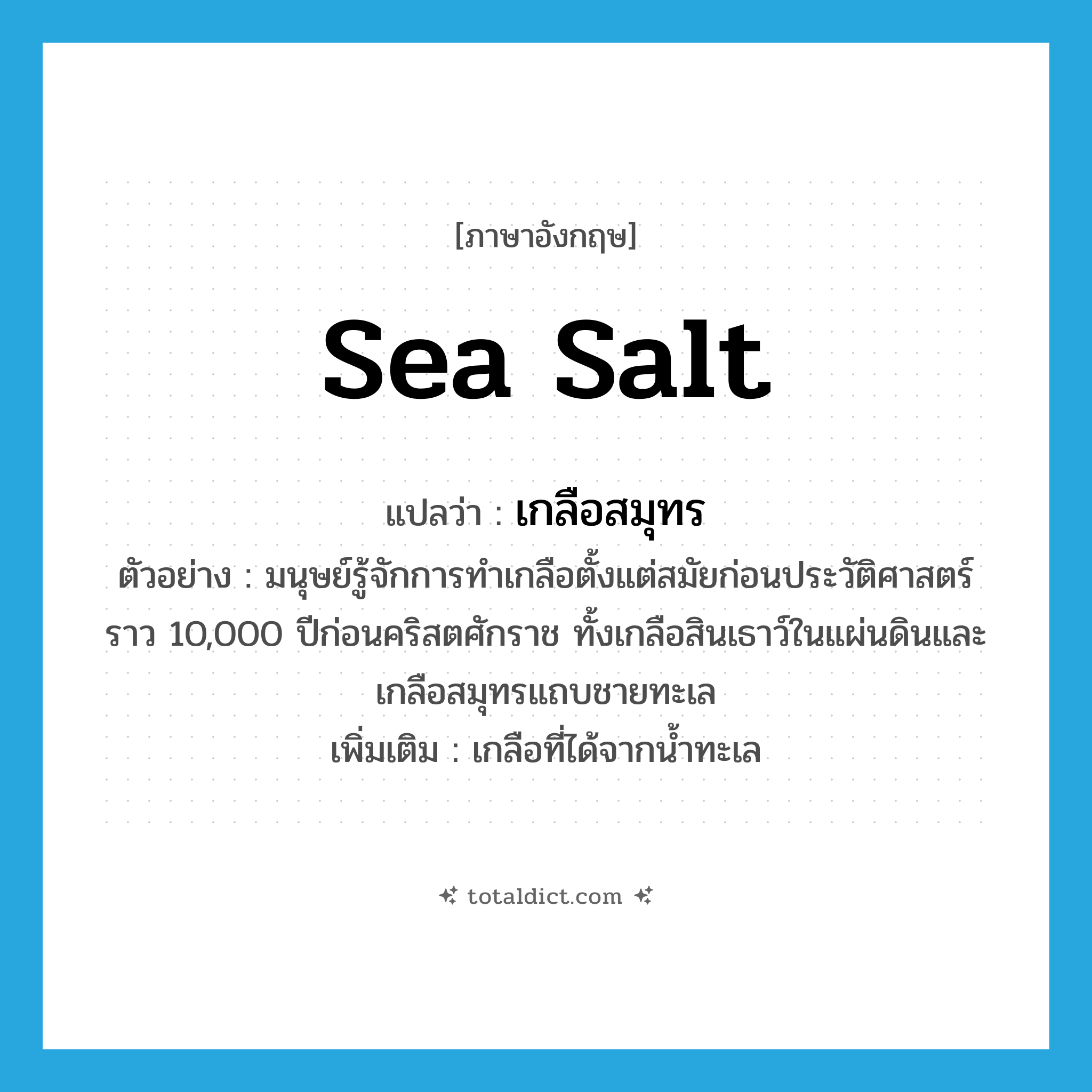sea salt แปลว่า?, คำศัพท์ภาษาอังกฤษ sea salt แปลว่า เกลือสมุทร ประเภท N ตัวอย่าง มนุษย์รู้จักการทำเกลือตั้งแต่สมัยก่อนประวัติศาสตร์ราว 10,000 ปีก่อนคริสตศักราช ทั้งเกลือสินเธาว์ในแผ่นดินและเกลือสมุทรแถบชายทะเล เพิ่มเติม เกลือที่ได้จากน้ำทะเล หมวด N