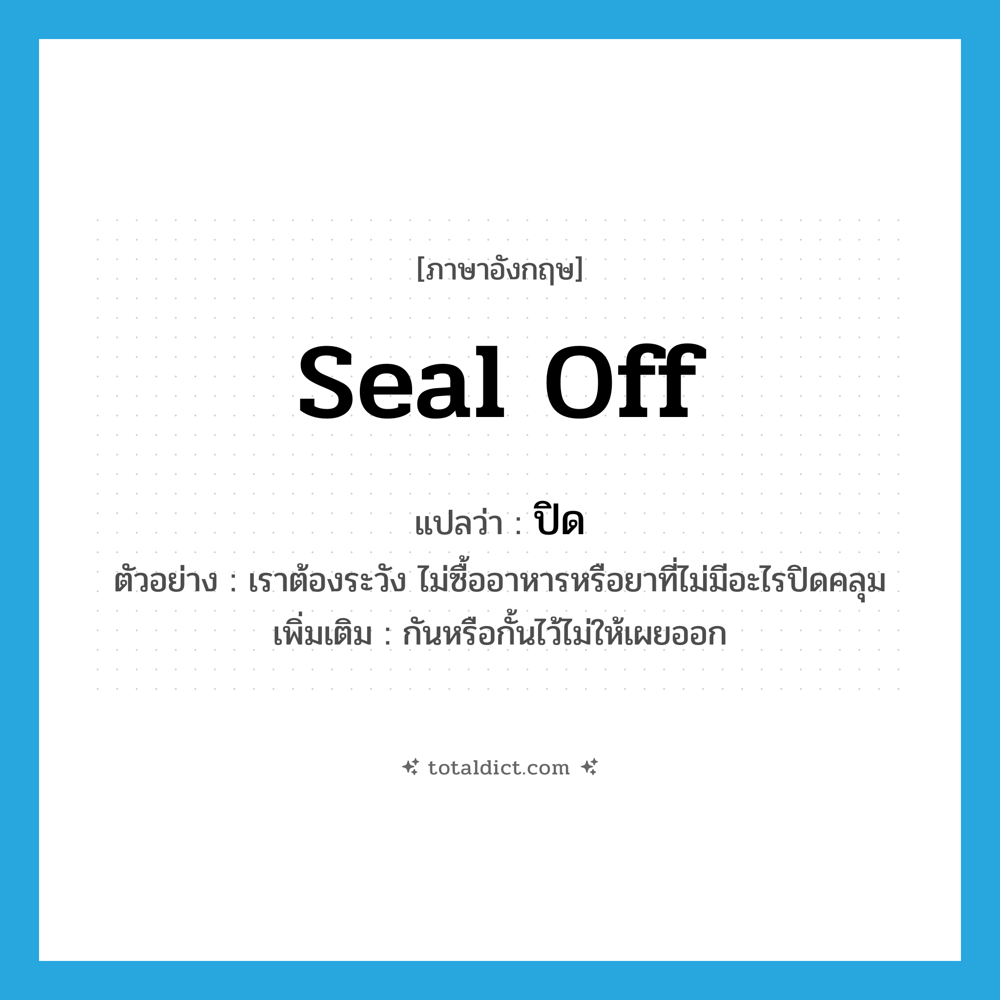 seal off แปลว่า?, คำศัพท์ภาษาอังกฤษ seal off แปลว่า ปิด ประเภท V ตัวอย่าง เราต้องระวัง ไม่ซื้ออาหารหรือยาที่ไม่มีอะไรปิดคลุม เพิ่มเติม กันหรือกั้นไว้ไม่ให้เผยออก หมวด V