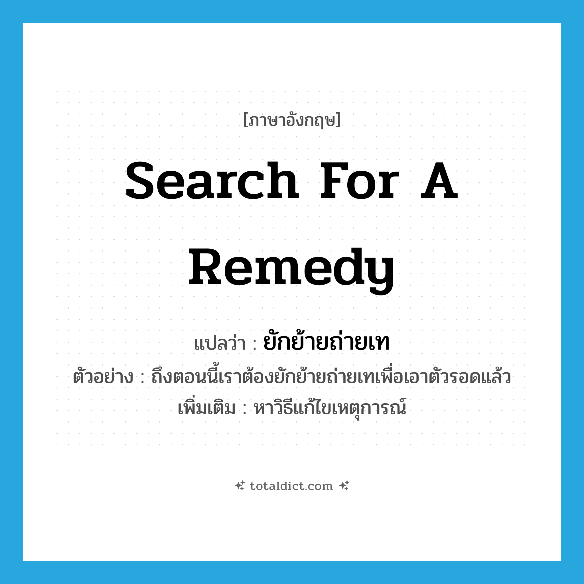 search for a remedy แปลว่า?, คำศัพท์ภาษาอังกฤษ search for a remedy แปลว่า ยักย้ายถ่ายเท ประเภท V ตัวอย่าง ถึงตอนนี้เราต้องยักย้ายถ่ายเทเพื่อเอาตัวรอดแล้ว เพิ่มเติม หาวิธีแก้ไขเหตุการณ์ หมวด V