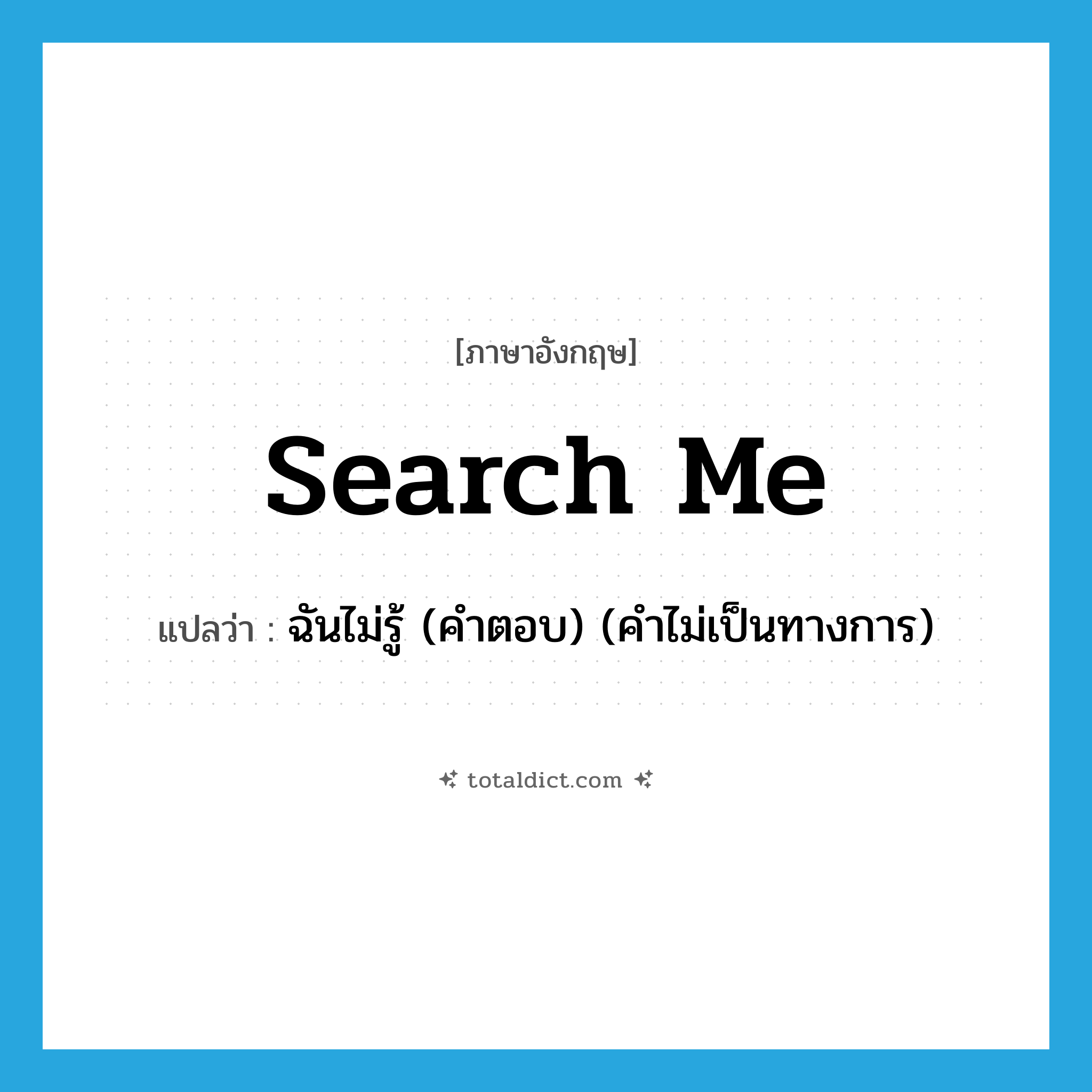Search me. แปลว่า?, คำศัพท์ภาษาอังกฤษ search me แปลว่า ฉันไม่รู้ (คำตอบ) (คำไม่เป็นทางการ) ประเภท IDM หมวด IDM