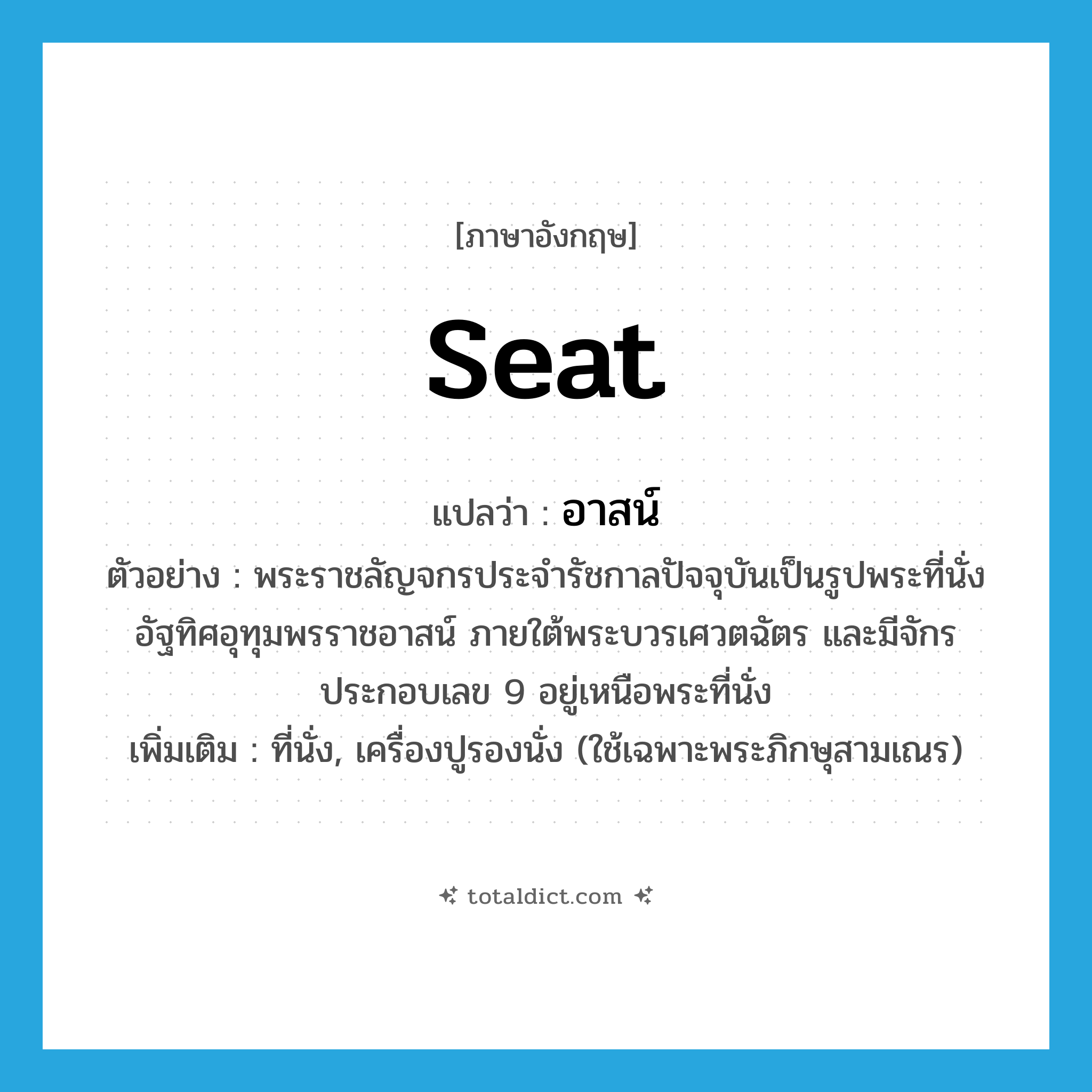 seat แปลว่า?, คำศัพท์ภาษาอังกฤษ seat แปลว่า อาสน์ ประเภท N ตัวอย่าง พระราชลัญจกรประจำรัชกาลปัจจุบันเป็นรูปพระที่นั่งอัฐทิศอุทุมพรราชอาสน์ ภายใต้พระบวรเศวตฉัตร และมีจักรประกอบเลข 9 อยู่เหนือพระที่นั่ง เพิ่มเติม ที่นั่ง, เครื่องปูรองนั่ง (ใช้เฉพาะพระภิกษุสามเณร) หมวด N