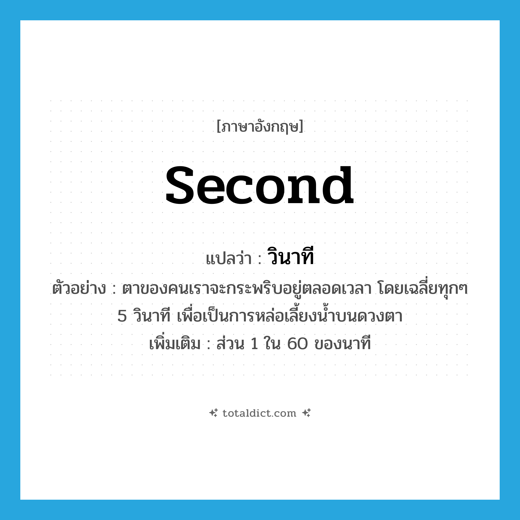 second แปลว่า?, คำศัพท์ภาษาอังกฤษ second แปลว่า วินาที ประเภท N ตัวอย่าง ตาของคนเราจะกระพริบอยู่ตลอดเวลา โดยเฉลี่ยทุกๆ 5 วินาที เพื่อเป็นการหล่อเลี้ยงน้ำบนดวงตา เพิ่มเติม ส่วน 1 ใน 60 ของนาที หมวด N