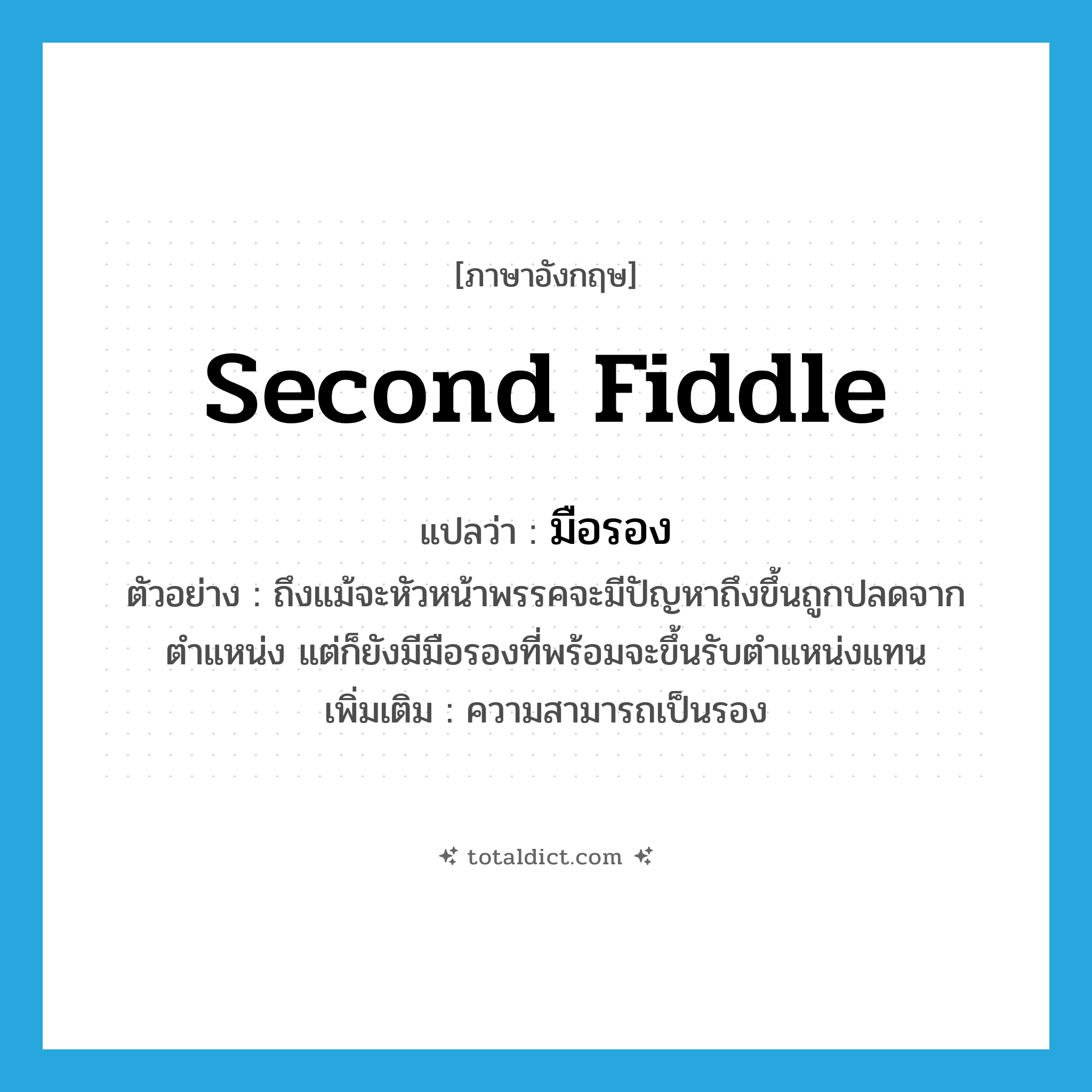 second fiddle แปลว่า?, คำศัพท์ภาษาอังกฤษ second fiddle แปลว่า มือรอง ประเภท N ตัวอย่าง ถึงแม้จะหัวหน้าพรรคจะมีปัญหาถึงขึ้นถูกปลดจากตำแหน่ง แต่ก็ยังมีมือรองที่พร้อมจะขึ้นรับตำแหน่งแทน เพิ่มเติม ความสามารถเป็นรอง หมวด N