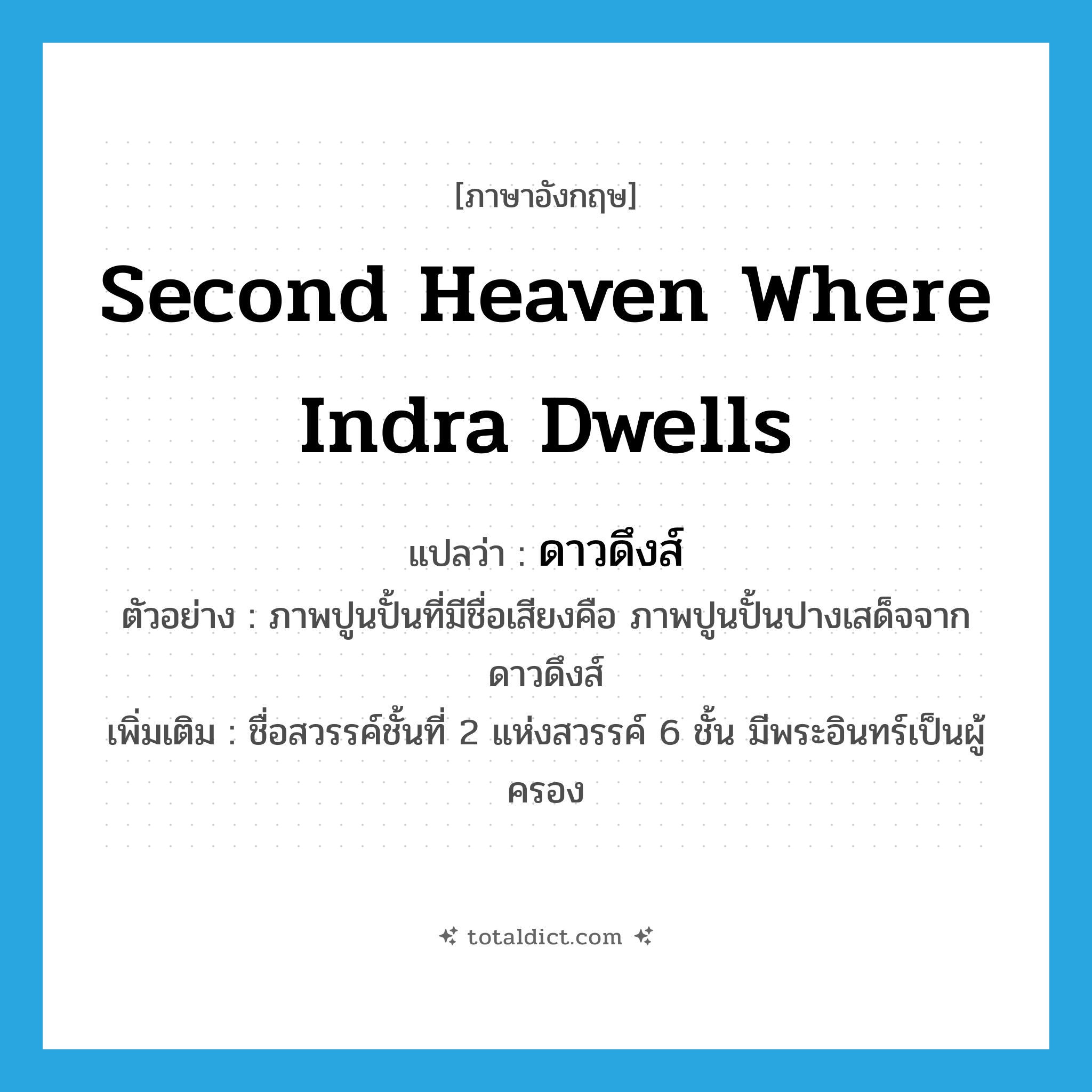second heaven where Indra dwells แปลว่า?, คำศัพท์ภาษาอังกฤษ second heaven where Indra dwells แปลว่า ดาวดึงส์ ประเภท N ตัวอย่าง ภาพปูนปั้นที่มีชื่อเสียงคือ ภาพปูนปั้นปางเสด็จจากดาวดึงส์ เพิ่มเติม ชื่อสวรรค์ชั้นที่ 2 แห่งสวรรค์ 6 ชั้น มีพระอินทร์เป็นผู้ครอง หมวด N