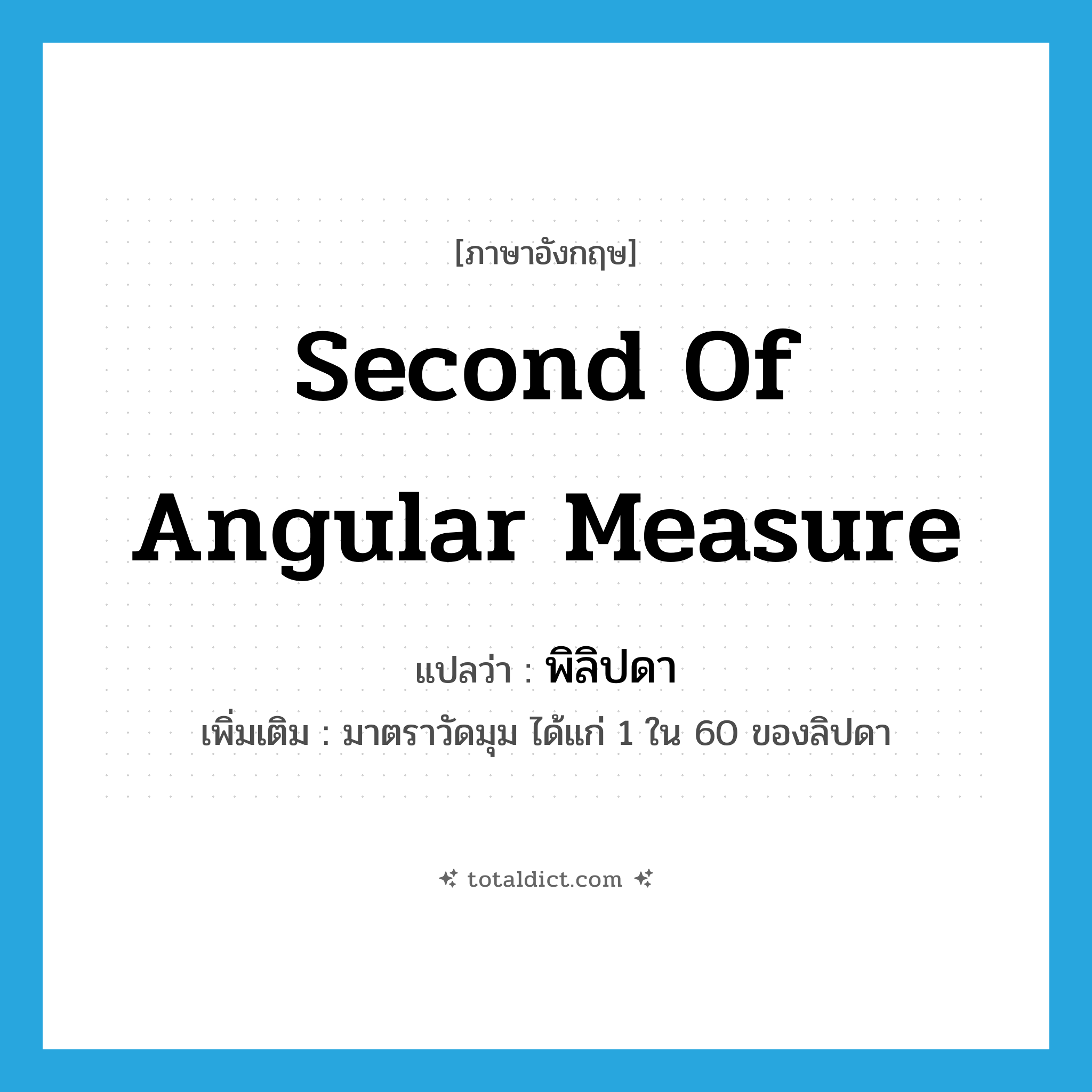 second of angular measure แปลว่า?, คำศัพท์ภาษาอังกฤษ second of angular measure แปลว่า พิลิปดา ประเภท N เพิ่มเติม มาตราวัดมุม ได้แก่ 1 ใน 60 ของลิปดา หมวด N