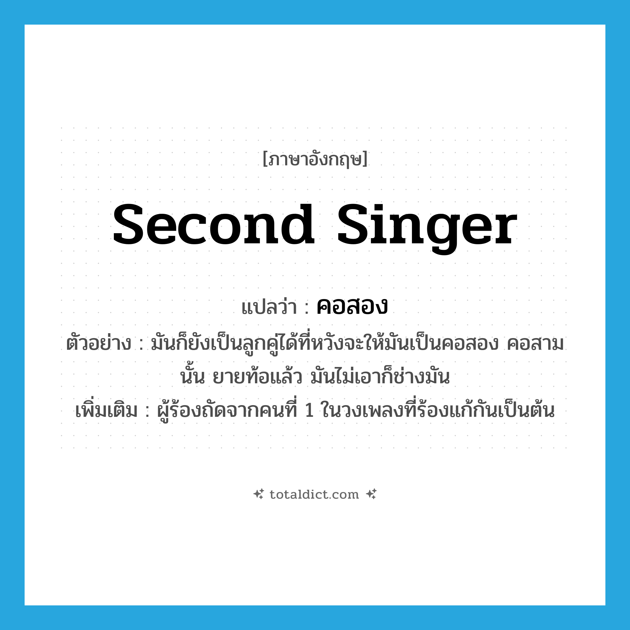 คอสอง ภาษาอังกฤษ?, คำศัพท์ภาษาอังกฤษ คอสอง แปลว่า second singer ประเภท N ตัวอย่าง มันก็ยังเป็นลูกคู่ได้ที่หวังจะให้มันเป็นคอสอง คอสามนั้น ยายท้อแล้ว มันไม่เอาก็ช่างมัน เพิ่มเติม ผู้ร้องถัดจากคนที่ 1 ในวงเพลงที่ร้องแก้กันเป็นต้น หมวด N