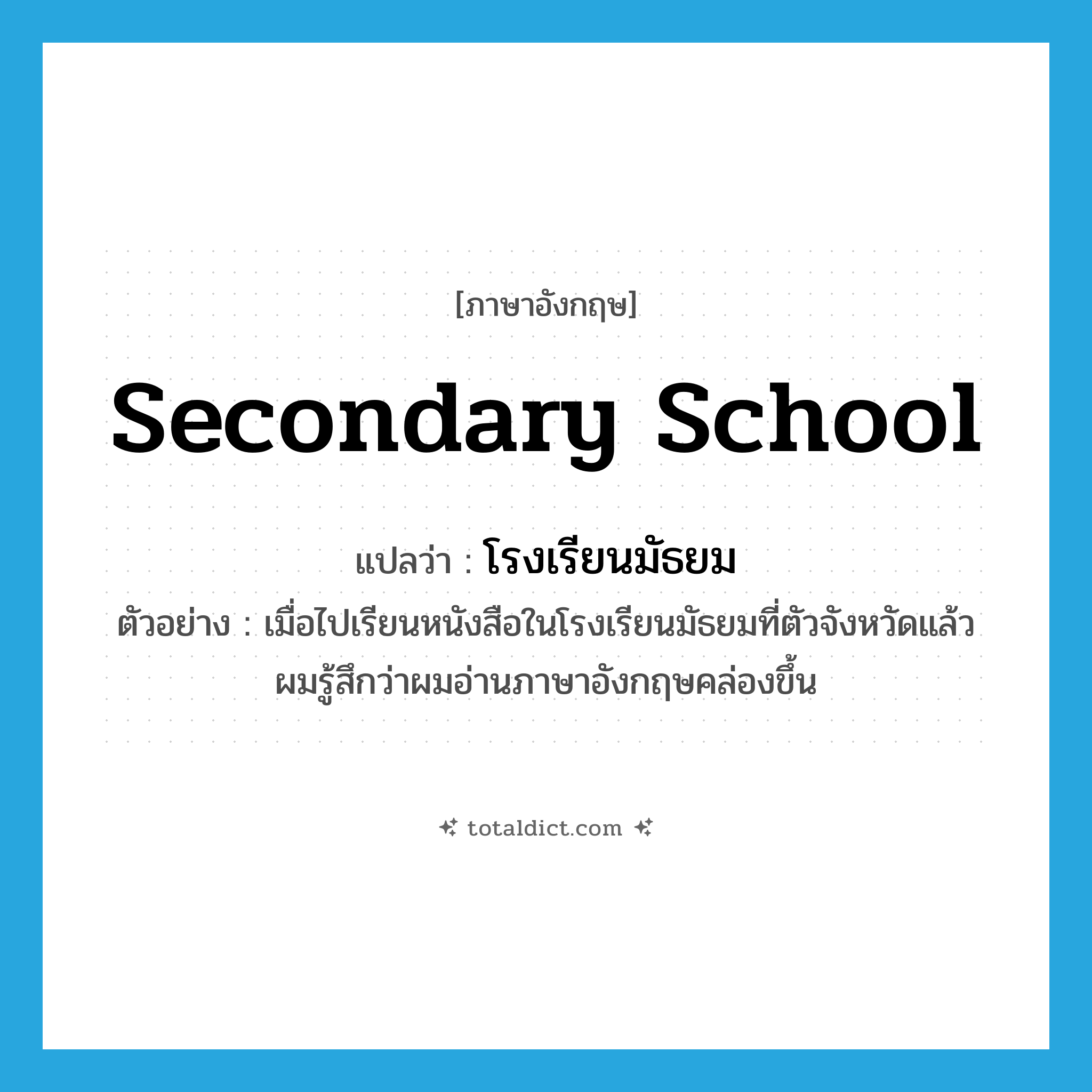 secondary school แปลว่า?, คำศัพท์ภาษาอังกฤษ secondary school แปลว่า โรงเรียนมัธยม ประเภท N ตัวอย่าง เมื่อไปเรียนหนังสือในโรงเรียนมัธยมที่ตัวจังหวัดแล้ว ผมรู้สึกว่าผมอ่านภาษาอังกฤษคล่องขึ้น หมวด N