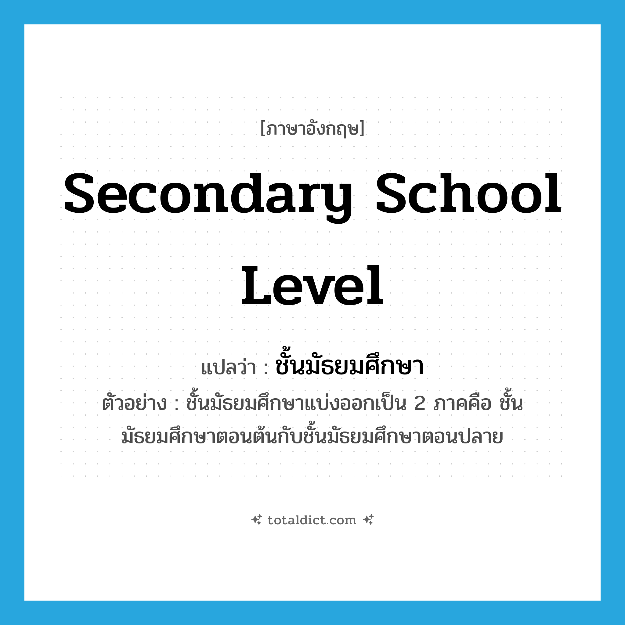 secondary school level แปลว่า?, คำศัพท์ภาษาอังกฤษ secondary school level แปลว่า ชั้นมัธยมศึกษา ประเภท N ตัวอย่าง ชั้นมัธยมศึกษาแบ่งออกเป็น 2 ภาคคือ ชั้นมัธยมศึกษาตอนต้นกับชั้นมัธยมศึกษาตอนปลาย หมวด N