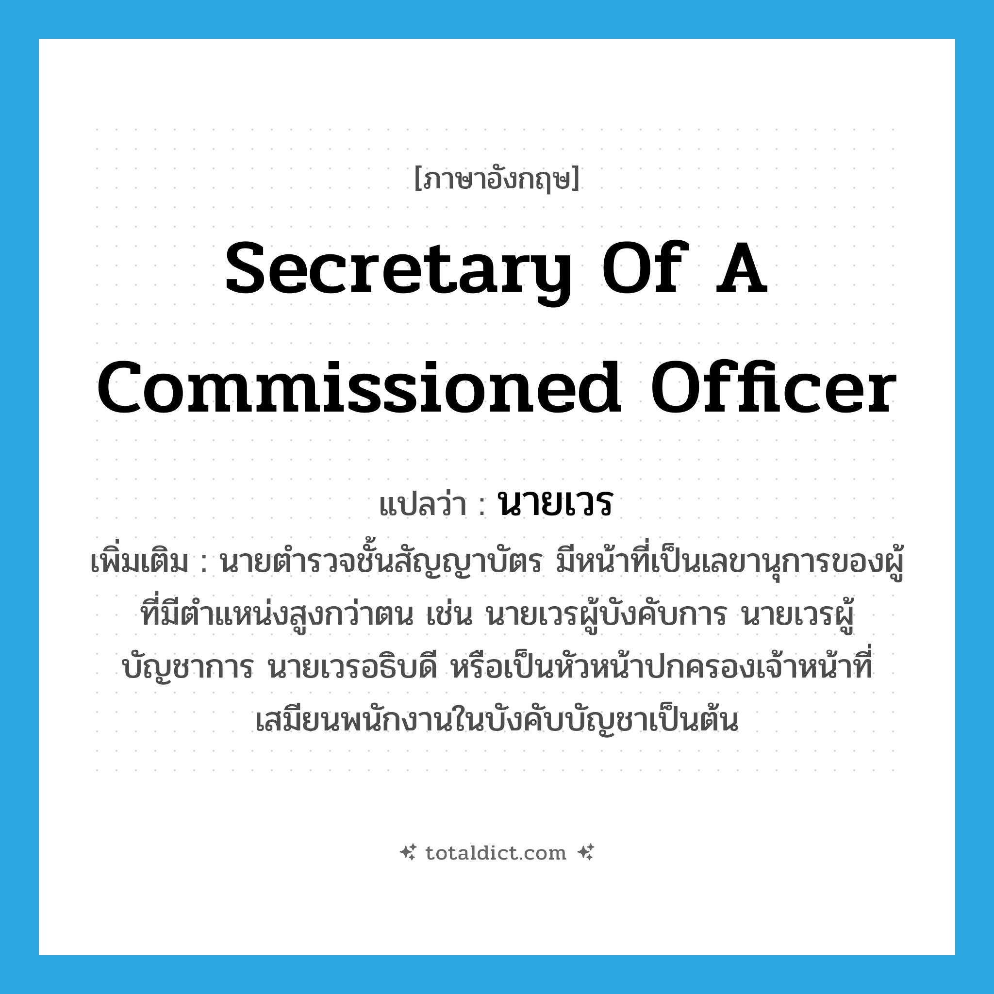 นายเวร ภาษาอังกฤษ?, คำศัพท์ภาษาอังกฤษ นายเวร แปลว่า secretary of a commissioned officer ประเภท N เพิ่มเติม นายตำรวจชั้นสัญญาบัตร มีหน้าที่เป็นเลขานุการของผู้ที่มีตำแหน่งสูงกว่าตน เช่น นายเวรผู้บังคับการ นายเวรผู้บัญชาการ นายเวรอธิบดี หรือเป็นหัวหน้าปกครองเจ้าหน้าที่เสมียนพนักงานในบังคับบัญชาเป็นต้น หมวด N