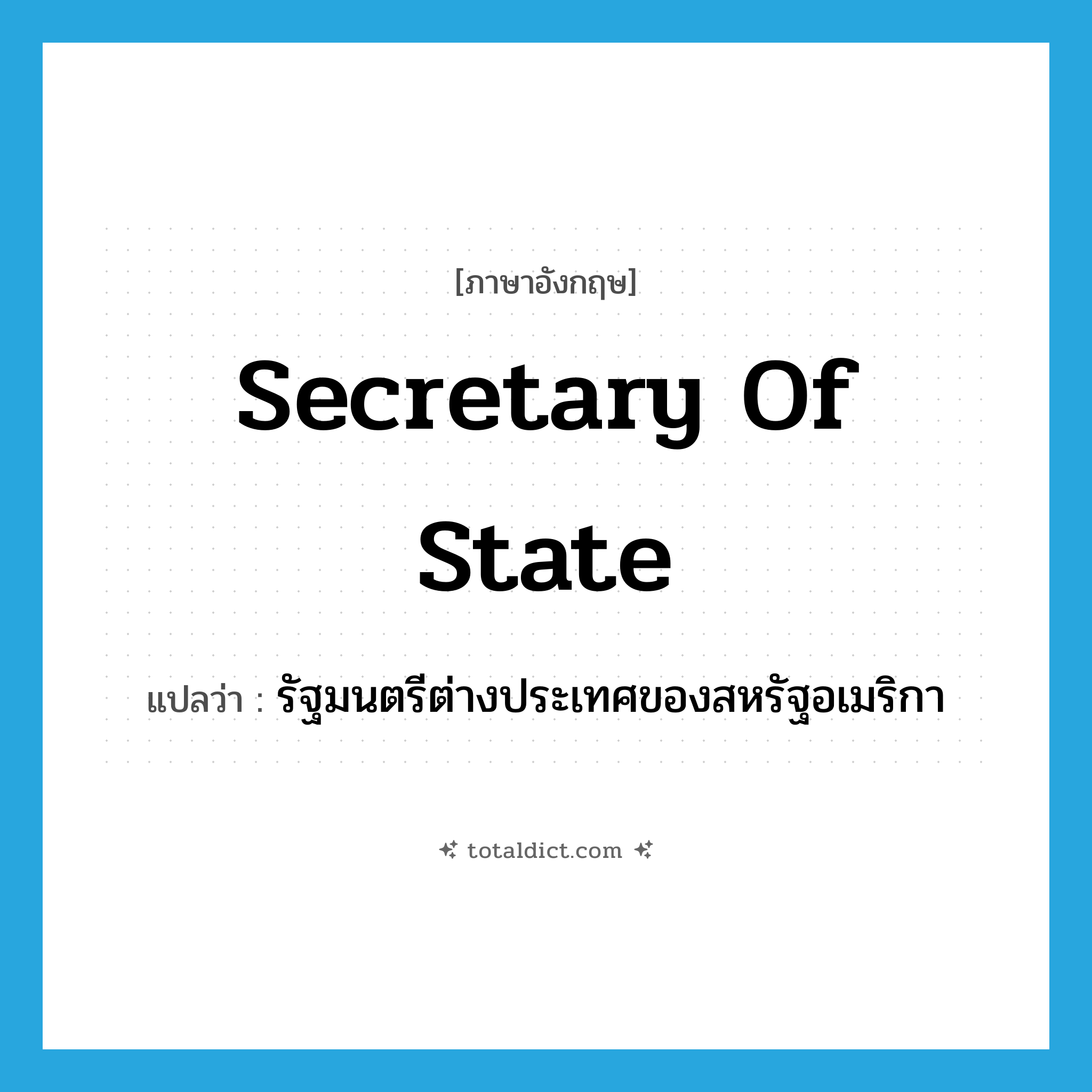 Secretary of State แปลว่า?, คำศัพท์ภาษาอังกฤษ Secretary of State แปลว่า รัฐมนตรีต่างประเทศของสหรัฐอเมริกา ประเภท N หมวด N