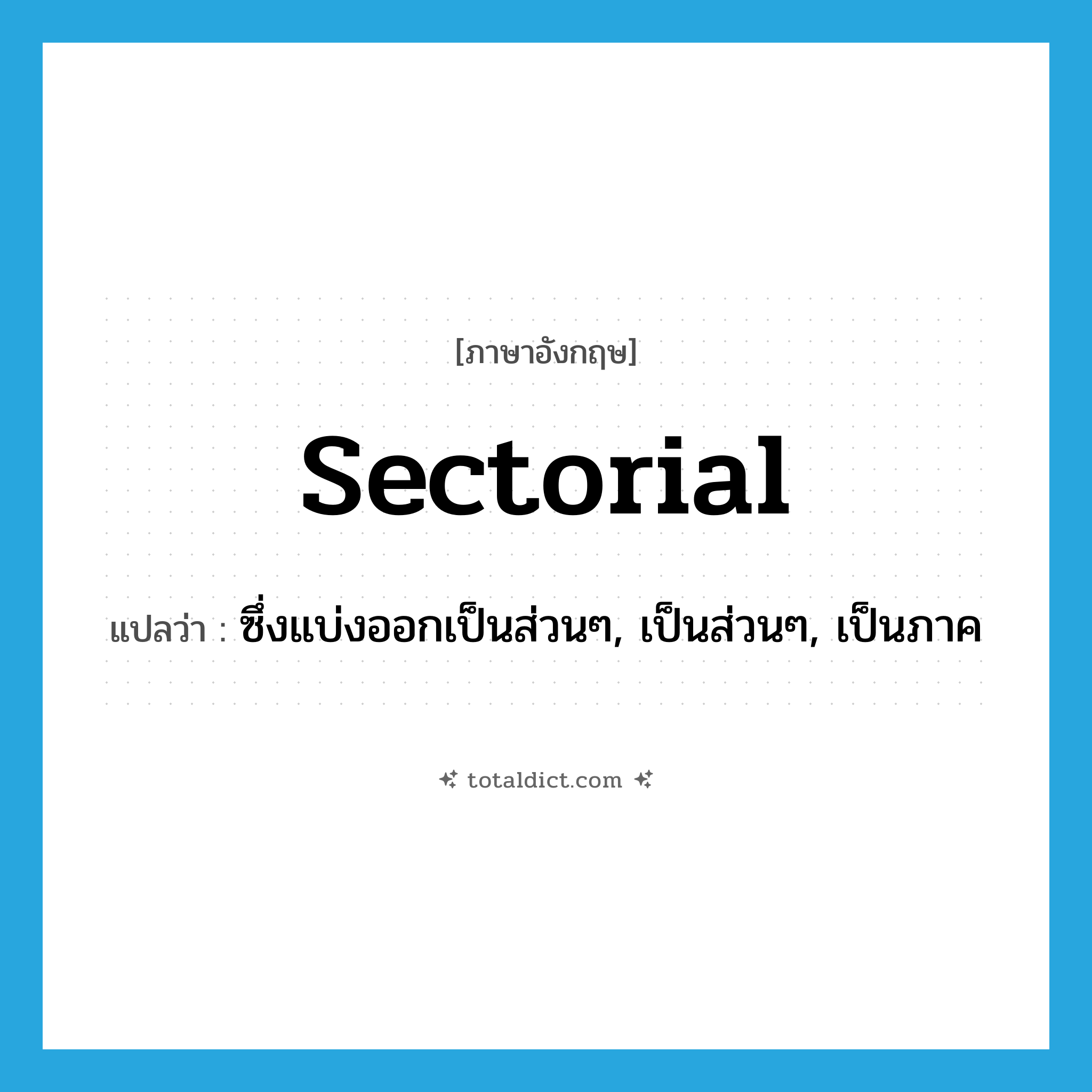 sectorial แปลว่า?, คำศัพท์ภาษาอังกฤษ sectorial แปลว่า ซึ่งแบ่งออกเป็นส่วนๆ, เป็นส่วนๆ, เป็นภาค ประเภท ADJ หมวด ADJ