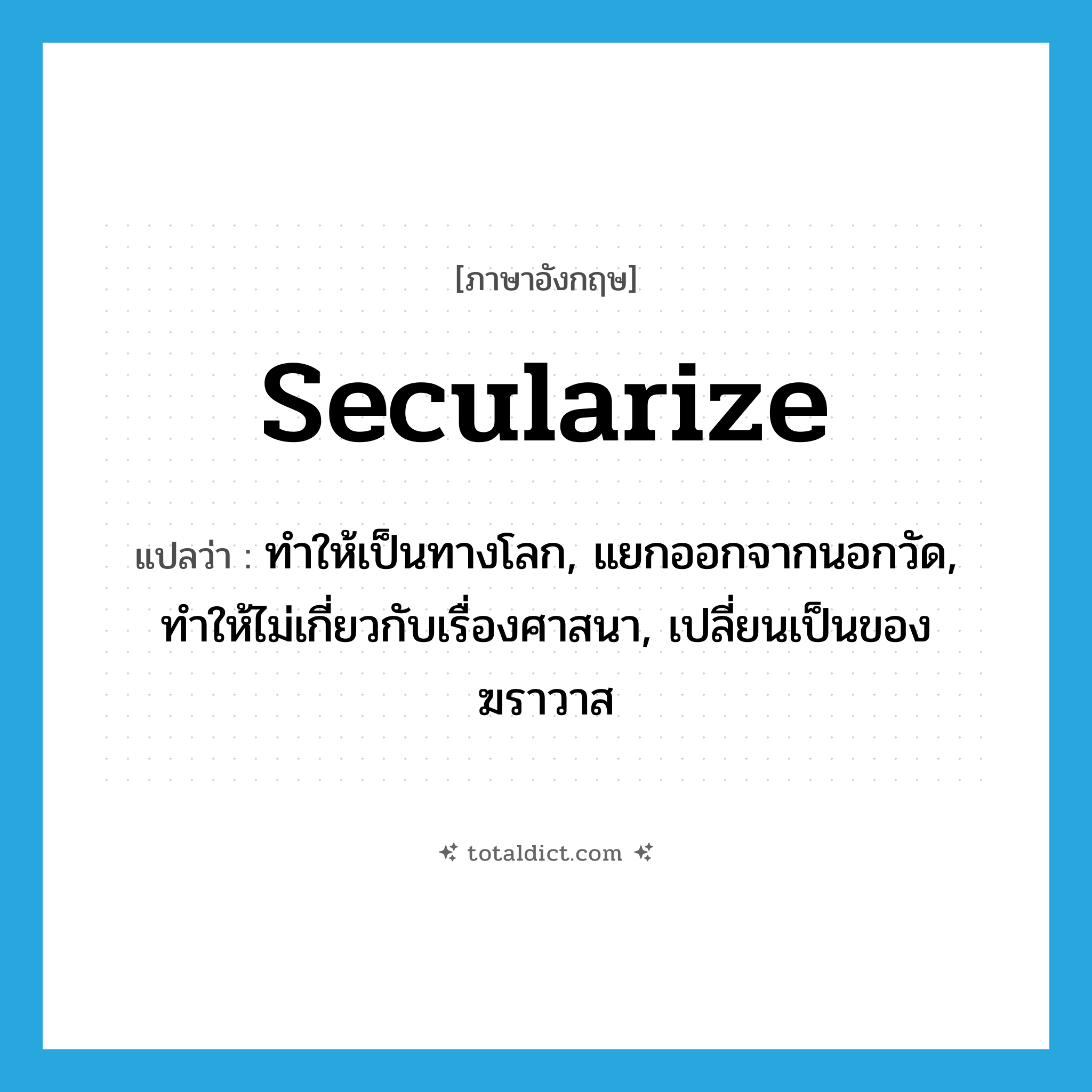 secularize แปลว่า?, คำศัพท์ภาษาอังกฤษ secularize แปลว่า ทำให้เป็นทางโลก, แยกออกจากนอกวัด, ทำให้ไม่เกี่ยวกับเรื่องศาสนา, เปลี่ยนเป็นของฆราวาส ประเภท VT หมวด VT