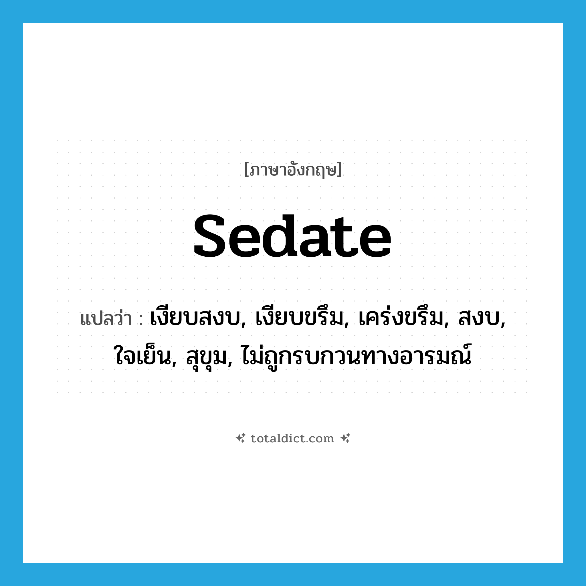 sedate แปลว่า?, คำศัพท์ภาษาอังกฤษ sedate แปลว่า เงียบสงบ, เงียบขรึม, เคร่งขรึม, สงบ, ใจเย็น, สุขุม, ไม่ถูกรบกวนทางอารมณ์ ประเภท ADJ หมวด ADJ