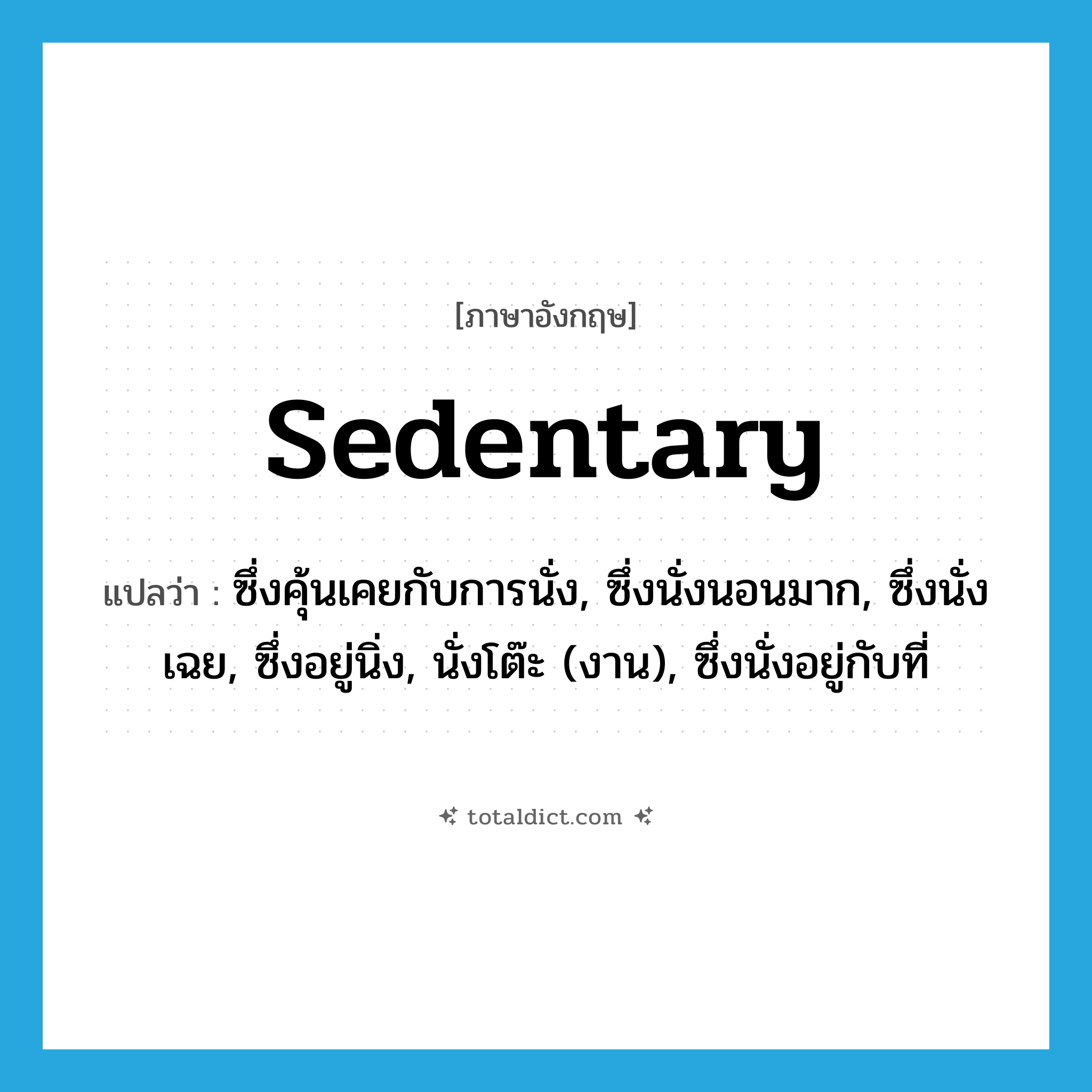 sedentary แปลว่า?, คำศัพท์ภาษาอังกฤษ sedentary แปลว่า ซึ่งคุ้นเคยกับการนั่ง, ซึ่งนั่งนอนมาก, ซึ่งนั่งเฉย, ซึ่งอยู่นิ่ง, นั่งโต๊ะ (งาน), ซึ่งนั่งอยู่กับที่ ประเภท ADJ หมวด ADJ