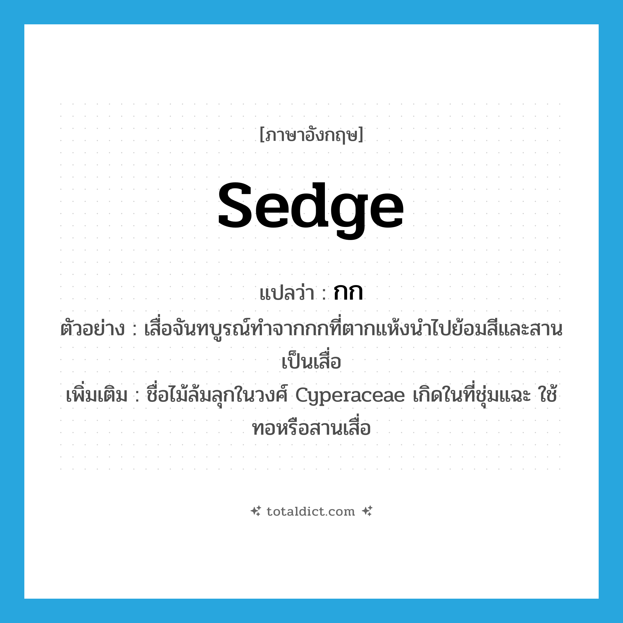 กก ภาษาอังกฤษ?, คำศัพท์ภาษาอังกฤษ กก แปลว่า sedge ประเภท N ตัวอย่าง เสื่อจันทบูรณ์ทำจากกกที่ตากแห้งนำไปย้อมสีและสานเป็นเสื่อ เพิ่มเติม ชื่อไม้ล้มลุกในวงศ์ Cyperaceae เกิดในที่ชุ่มแฉะ ใช้ทอหรือสานเสื่อ หมวด N