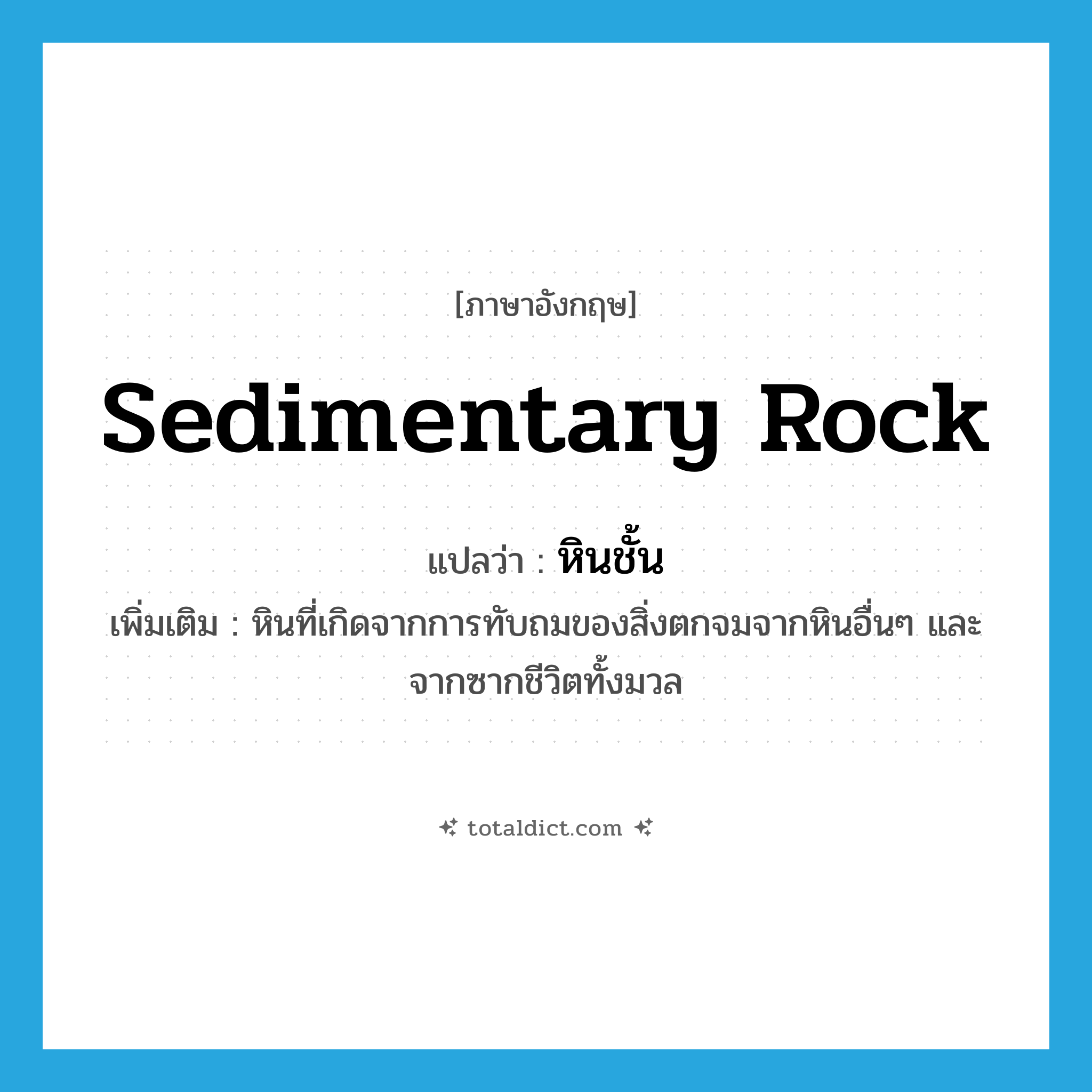 sedimentary rock แปลว่า?, คำศัพท์ภาษาอังกฤษ sedimentary rock แปลว่า หินชั้น ประเภท N เพิ่มเติม หินที่เกิดจากการทับถมของสิ่งตกจมจากหินอื่นๆ และจากซากชีวิตทั้งมวล หมวด N
