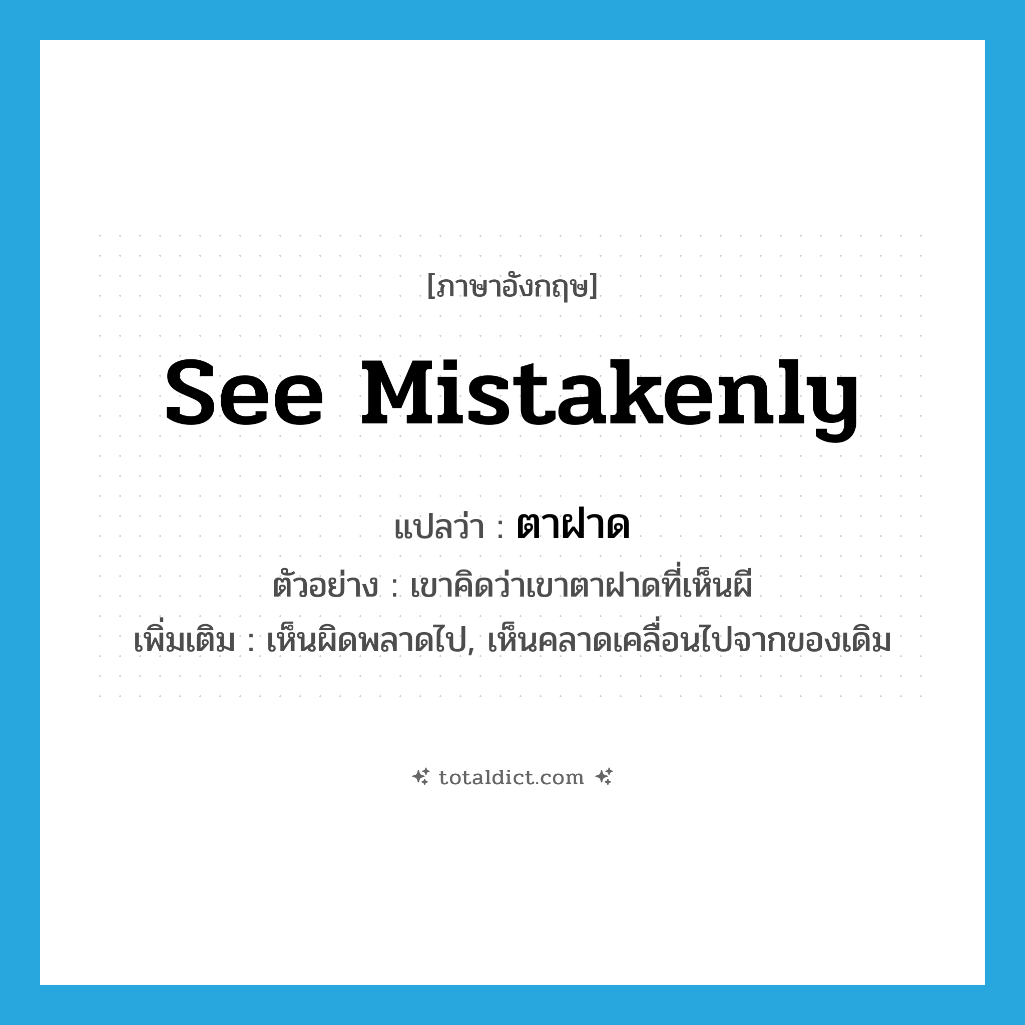see mistakenly แปลว่า?, คำศัพท์ภาษาอังกฤษ see mistakenly แปลว่า ตาฝาด ประเภท V ตัวอย่าง เขาคิดว่าเขาตาฝาดที่เห็นผี เพิ่มเติม เห็นผิดพลาดไป, เห็นคลาดเคลื่อนไปจากของเดิม หมวด V