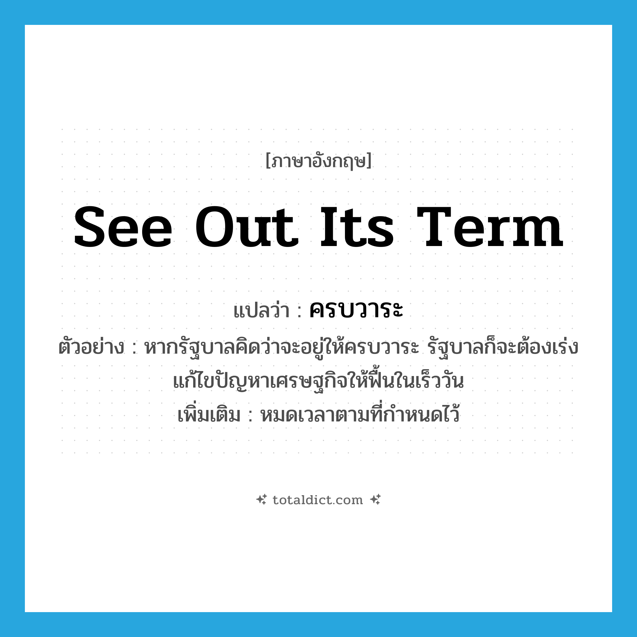 see out its term แปลว่า?, คำศัพท์ภาษาอังกฤษ see out its term แปลว่า ครบวาระ ประเภท ADV ตัวอย่าง หากรัฐบาลคิดว่าจะอยู่ให้ครบวาระ รัฐบาลก็จะต้องเร่งแก้ไขปัญหาเศรษฐกิจให้ฟื้นในเร็ววัน เพิ่มเติม หมดเวลาตามที่กำหนดไว้ หมวด ADV