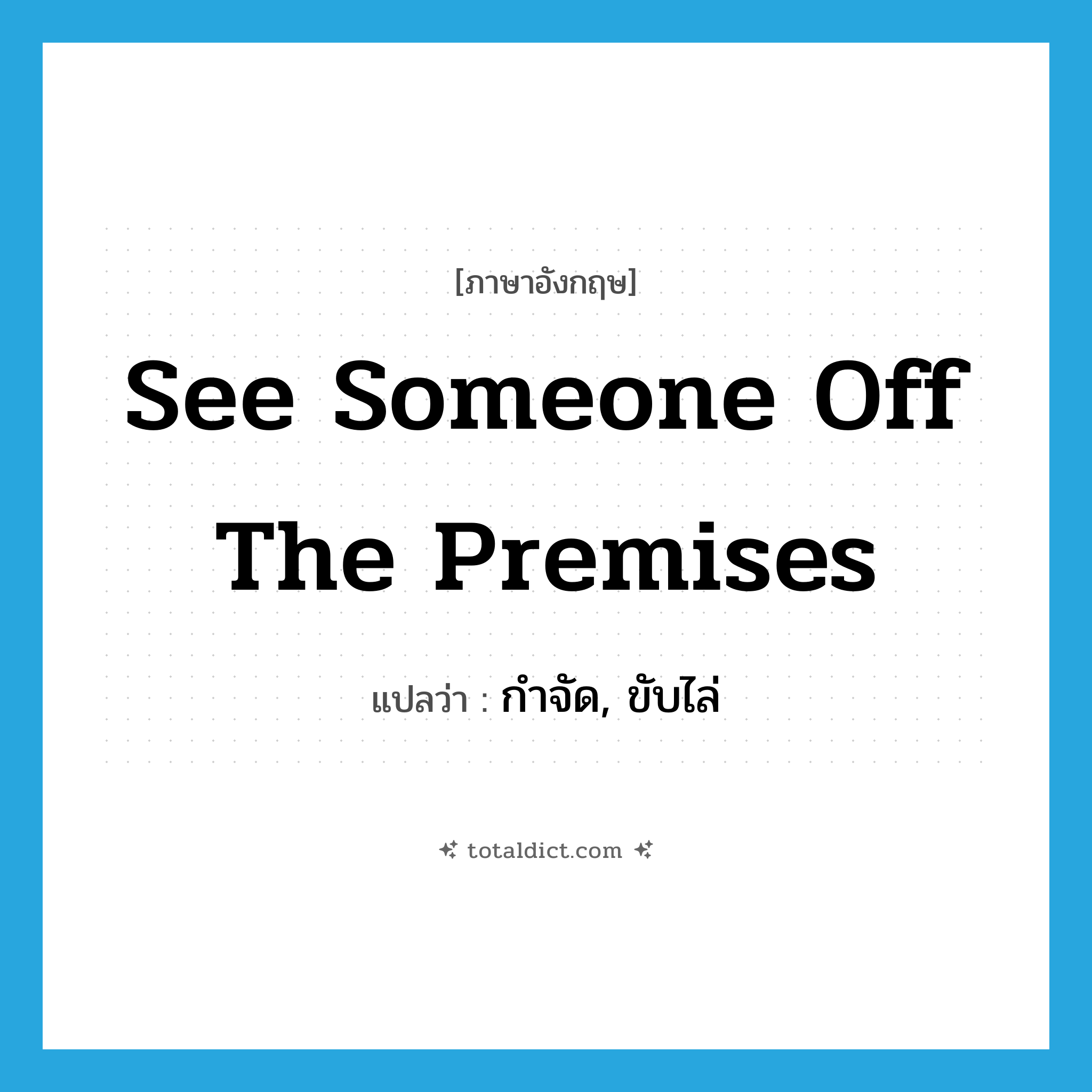 see someone off the premises แปลว่า?, คำศัพท์ภาษาอังกฤษ see someone off the premises แปลว่า กำจัด, ขับไล่ ประเภท IDM หมวด IDM