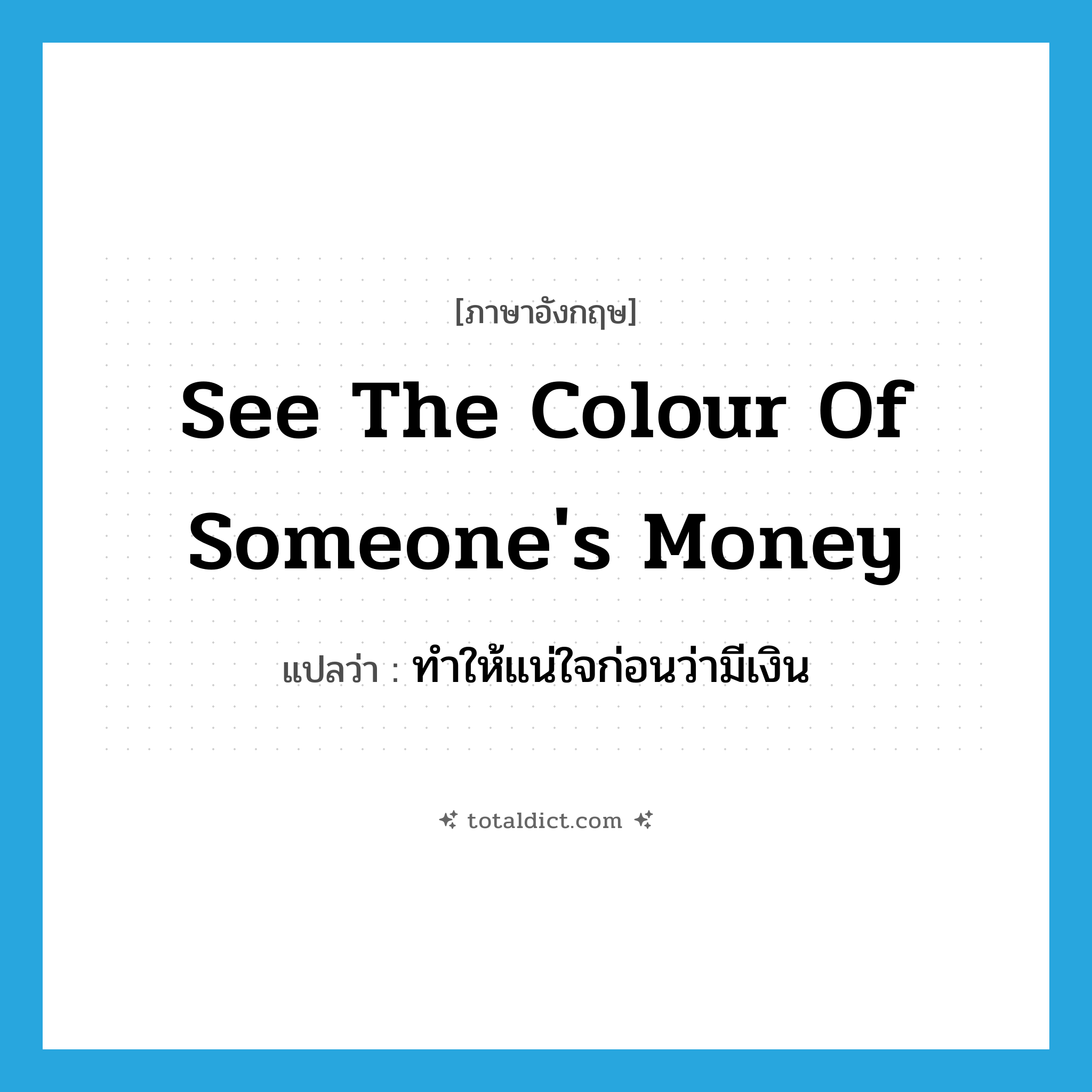 see the colour of someone&#39;s money แปลว่า?, คำศัพท์ภาษาอังกฤษ see the colour of someone&#39;s money แปลว่า ทำให้แน่ใจก่อนว่ามีเงิน ประเภท IDM หมวด IDM