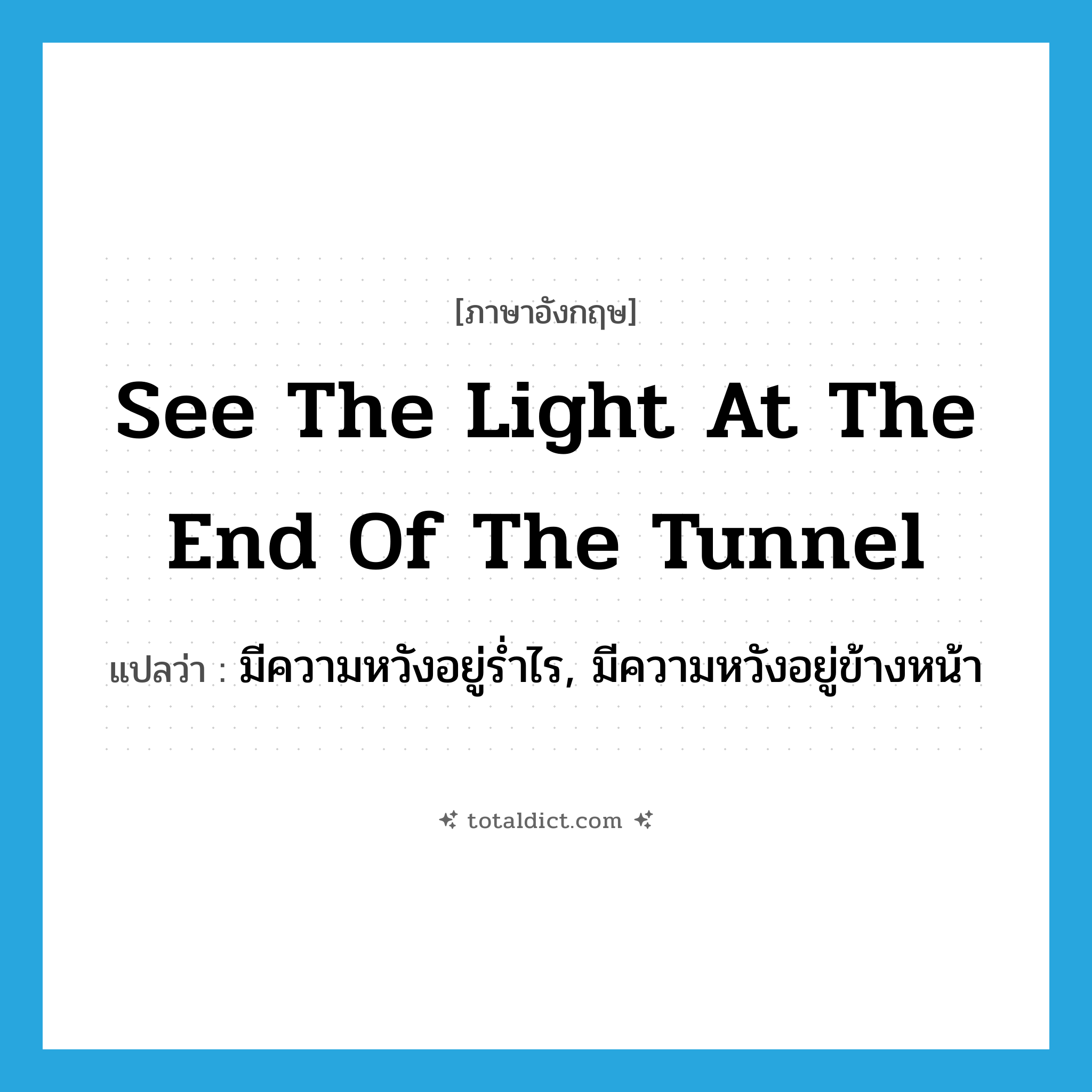 see the light at the end of the tunnel แปลว่า?, คำศัพท์ภาษาอังกฤษ see the light at the end of the tunnel แปลว่า มีความหวังอยู่ร่ำไร, มีความหวังอยู่ข้างหน้า ประเภท IDM หมวด IDM