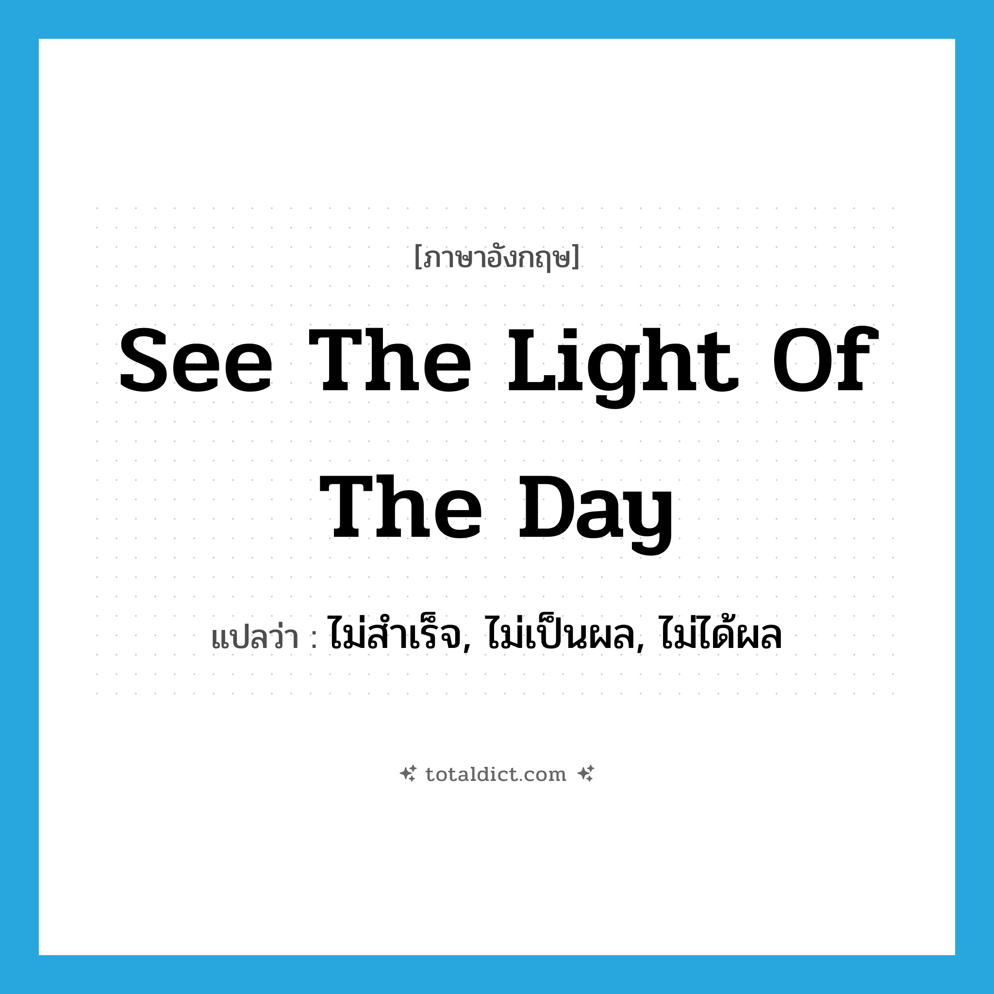 see the light of the day แปลว่า?, คำศัพท์ภาษาอังกฤษ see the light of the day แปลว่า ไม่สำเร็จ, ไม่เป็นผล, ไม่ได้ผล ประเภท IDM หมวด IDM