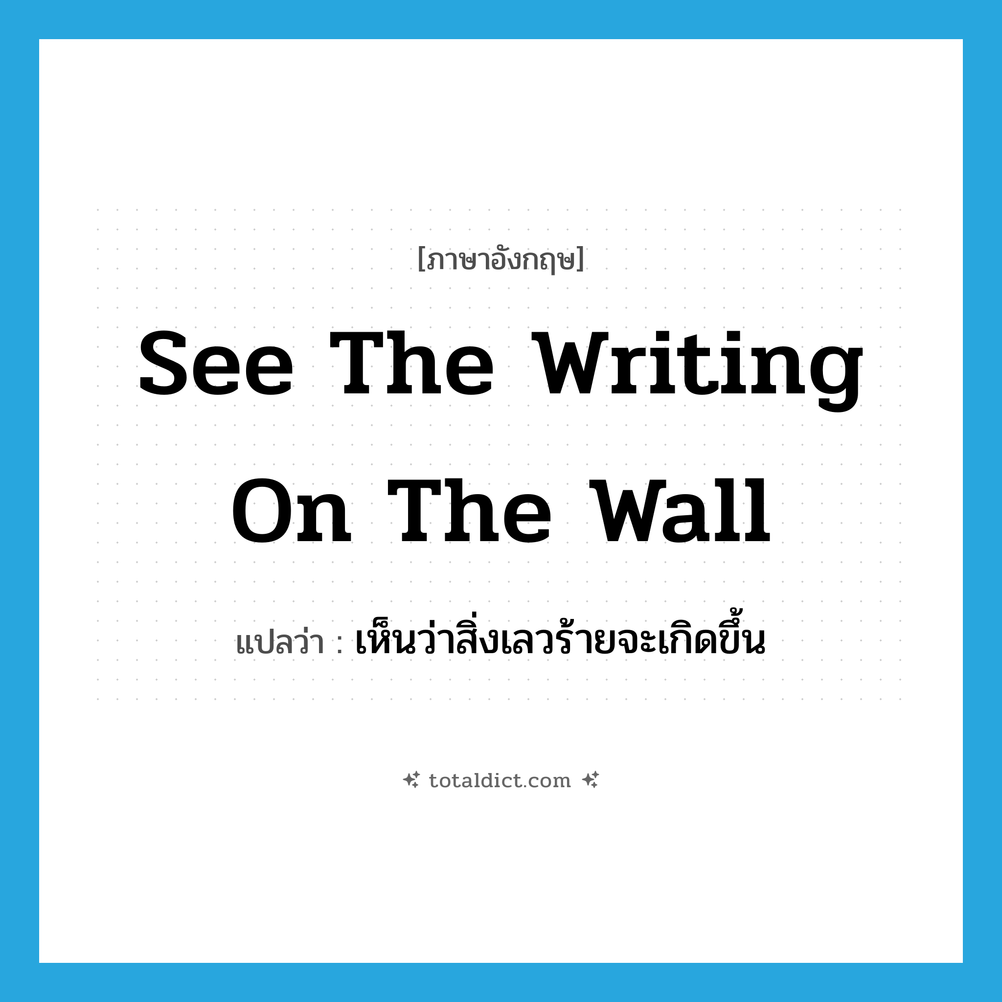 see the writing on the wall แปลว่า?, คำศัพท์ภาษาอังกฤษ see the writing on the wall แปลว่า เห็นว่าสิ่งเลวร้ายจะเกิดขึ้น ประเภท IDM หมวด IDM