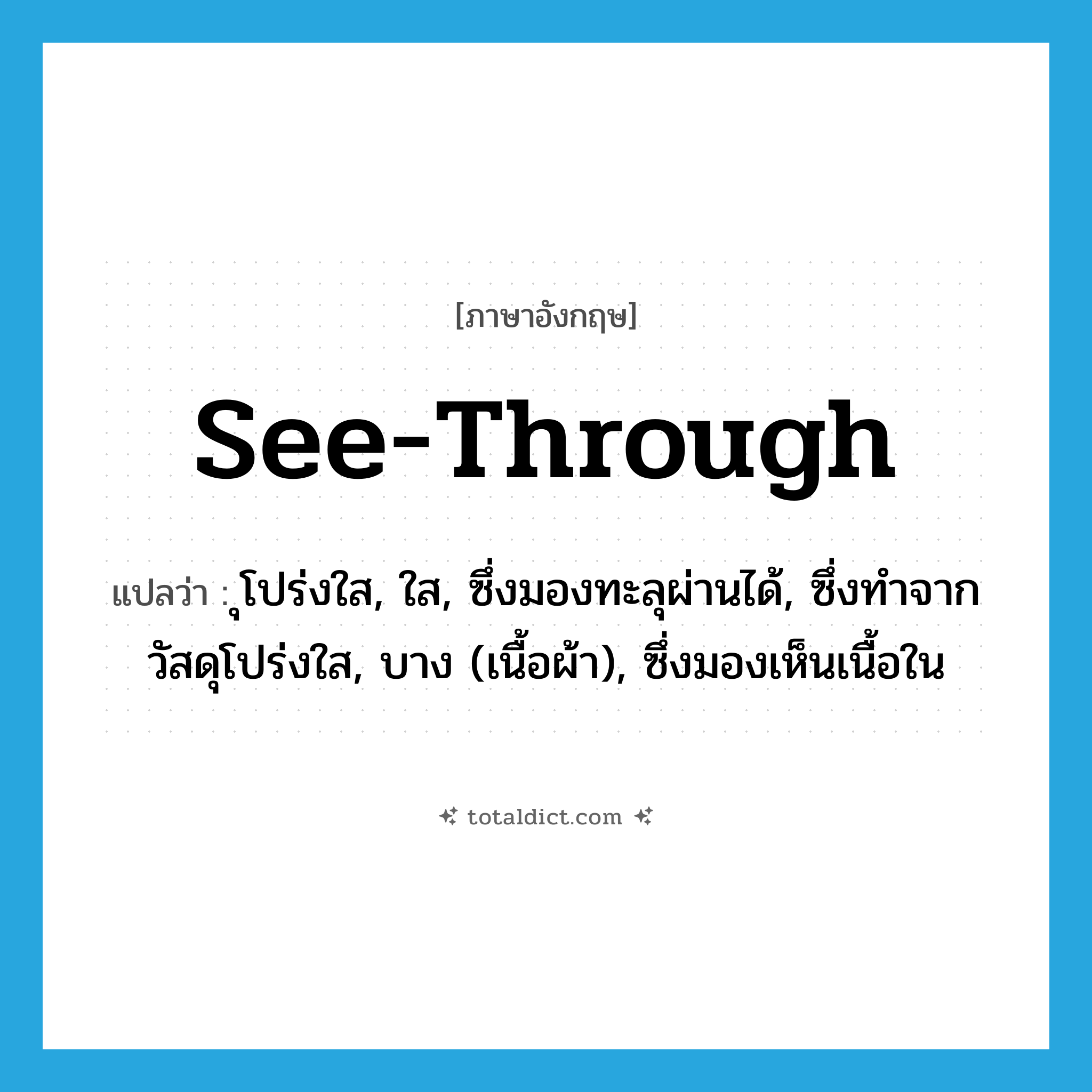 see-through แปลว่า?, คำศัพท์ภาษาอังกฤษ see-through แปลว่า ุโปร่งใส, ใส, ซึ่งมองทะลุผ่านได้, ซึ่งทำจากวัสดุโปร่งใส, บาง (เนื้อผ้า), ซึ่งมองเห็นเนื้อใน ประเภท ADJ หมวด ADJ