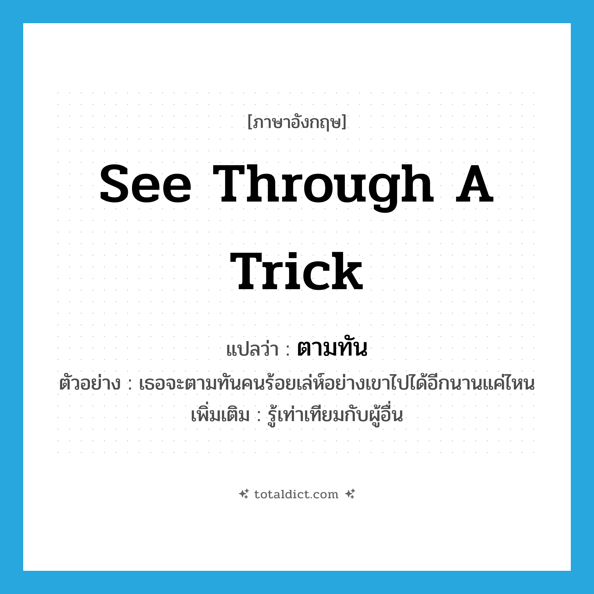 ตามทัน ภาษาอังกฤษ?, คำศัพท์ภาษาอังกฤษ ตามทัน แปลว่า see through a trick ประเภท V ตัวอย่าง เธอจะตามทันคนร้อยเล่ห์อย่างเขาไปได้อีกนานแค่ไหน เพิ่มเติม รู้เท่าเทียมกับผู้อื่น หมวด V