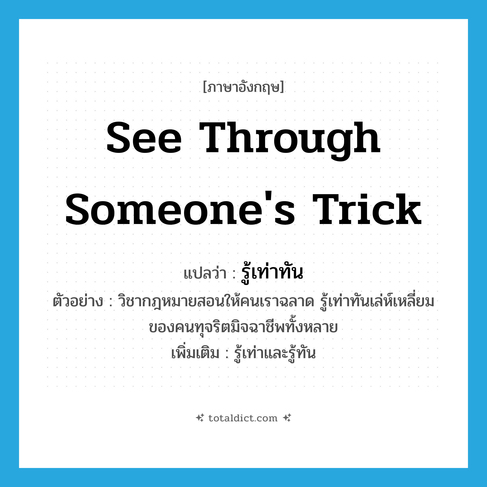 see through someone&#39;s trick แปลว่า?, คำศัพท์ภาษาอังกฤษ see through someone&#39;s trick แปลว่า รู้เท่าทัน ประเภท V ตัวอย่าง วิชากฎหมายสอนให้คนเราฉลาด รู้เท่าทันเล่ห์เหลี่ยมของคนทุจริตมิจฉาชีพทั้งหลาย เพิ่มเติม รู้เท่าและรู้ทัน หมวด V