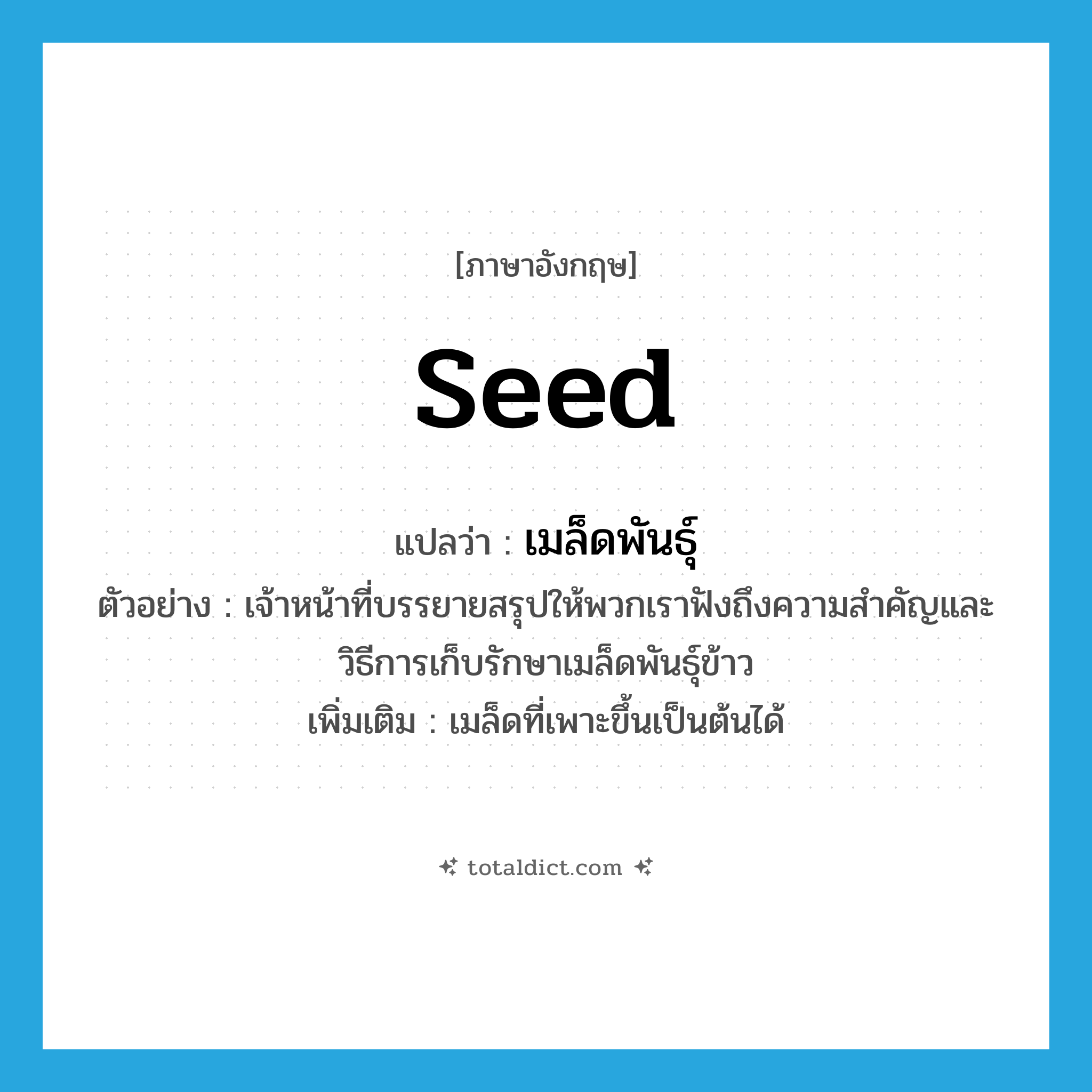 seed แปลว่า?, คำศัพท์ภาษาอังกฤษ seed แปลว่า เมล็ดพันธุ์ ประเภท N ตัวอย่าง เจ้าหน้าที่บรรยายสรุปให้พวกเราฟังถึงความสำคัญและวิธีการเก็บรักษาเมล็ดพันธุ์ข้าว เพิ่มเติม เมล็ดที่เพาะขึ้นเป็นต้นได้ หมวด N