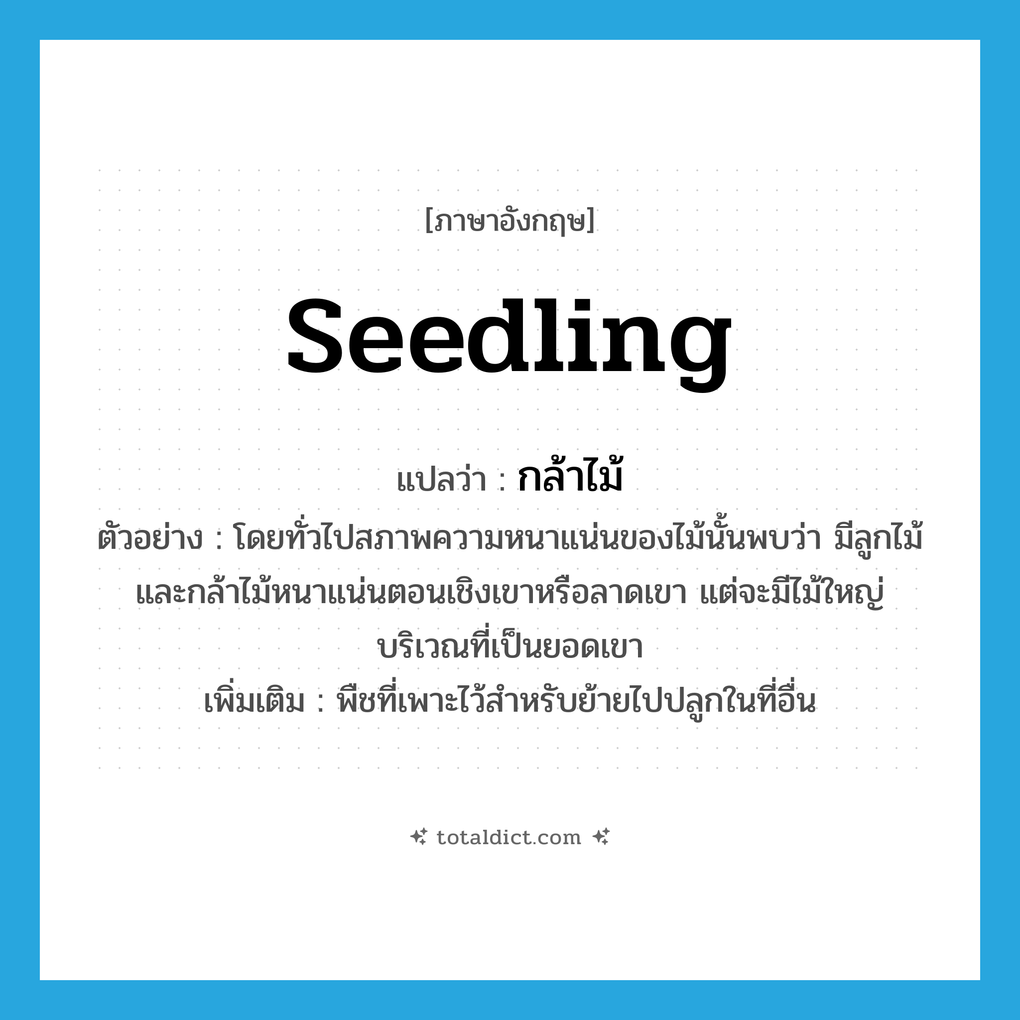 seedling แปลว่า?, คำศัพท์ภาษาอังกฤษ seedling แปลว่า กล้าไม้ ประเภท N ตัวอย่าง โดยทั่วไปสภาพความหนาแน่นของไม้นั้นพบว่า มีลูกไม้และกล้าไม้หนาแน่นตอนเชิงเขาหรือลาดเขา แต่จะมีไม้ใหญ่บริเวณที่เป็นยอดเขา เพิ่มเติม พืชที่เพาะไว้สำหรับย้ายไปปลูกในที่อื่น หมวด N