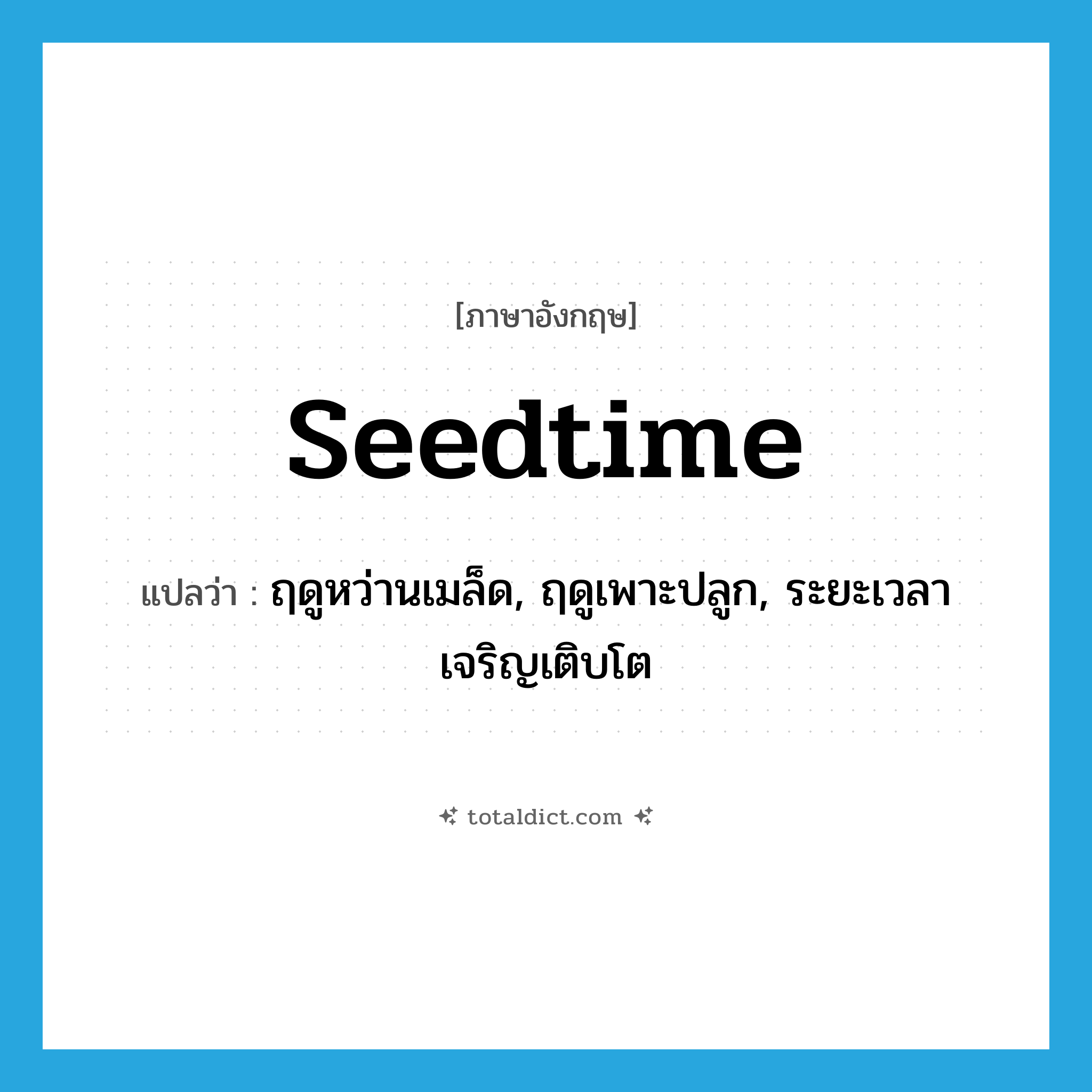 seedtime แปลว่า?, คำศัพท์ภาษาอังกฤษ seedtime แปลว่า ฤดูหว่านเมล็ด, ฤดูเพาะปลูก, ระยะเวลาเจริญเติบโต ประเภท N หมวด N