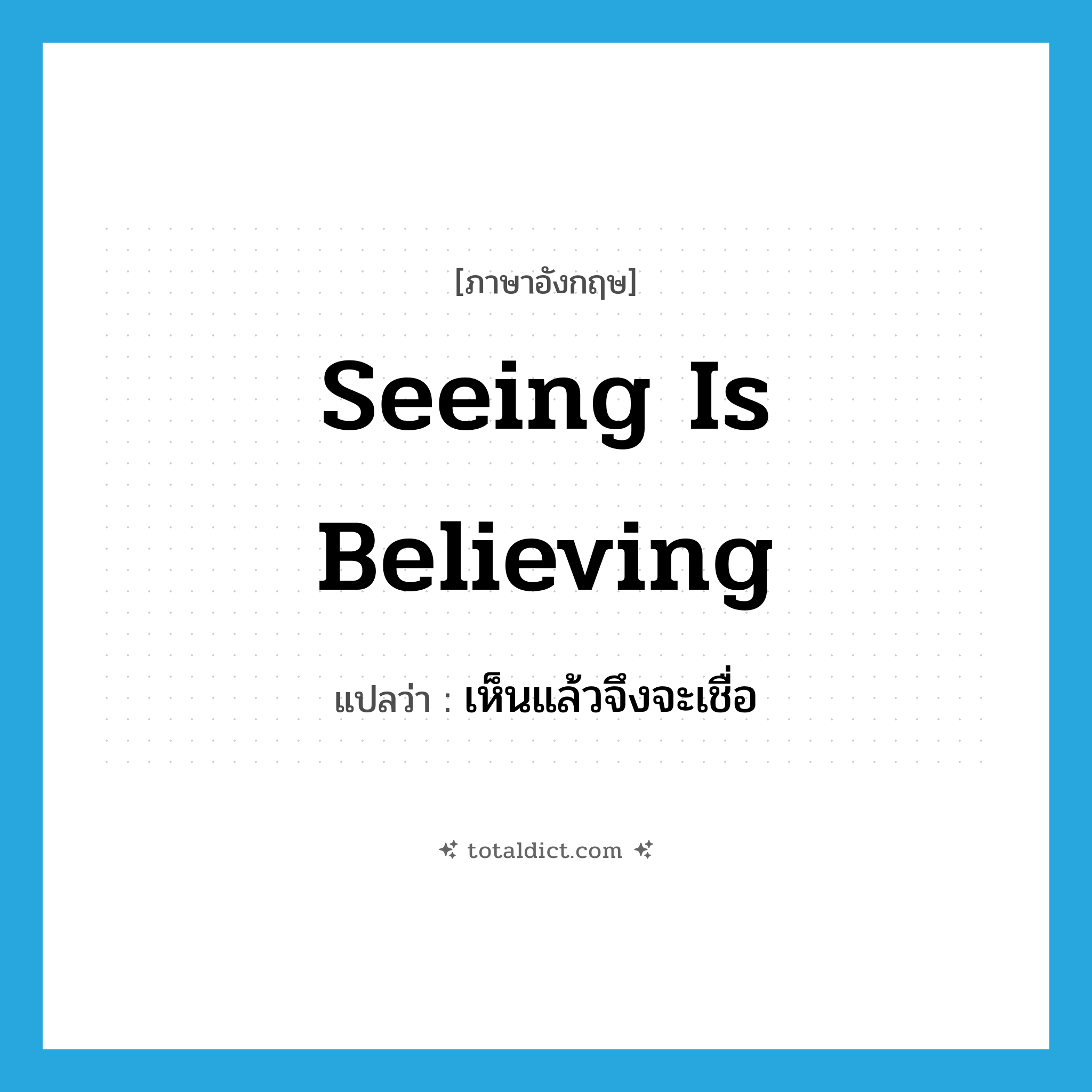 seeing is believing แปลว่า?, คำศัพท์ภาษาอังกฤษ seeing is believing แปลว่า เห็นแล้วจึงจะเชื่อ ประเภท IDM หมวด IDM