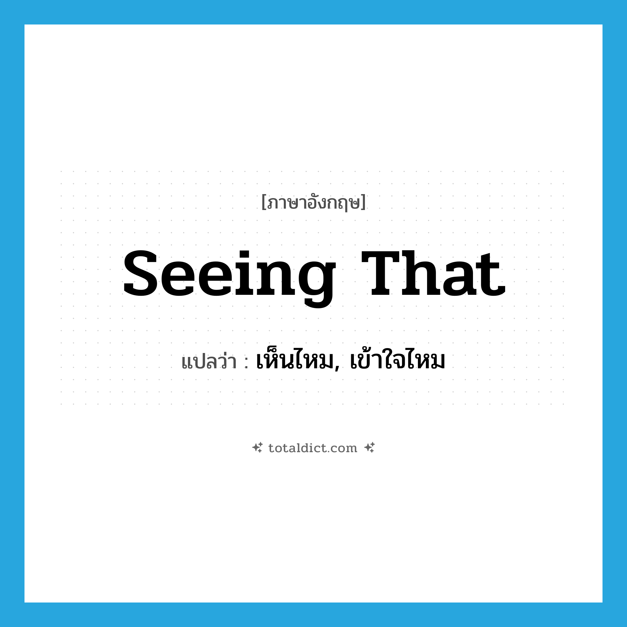 seeing that แปลว่า?, คำศัพท์ภาษาอังกฤษ seeing that แปลว่า เห็นไหม, เข้าใจไหม ประเภท IDM หมวด IDM