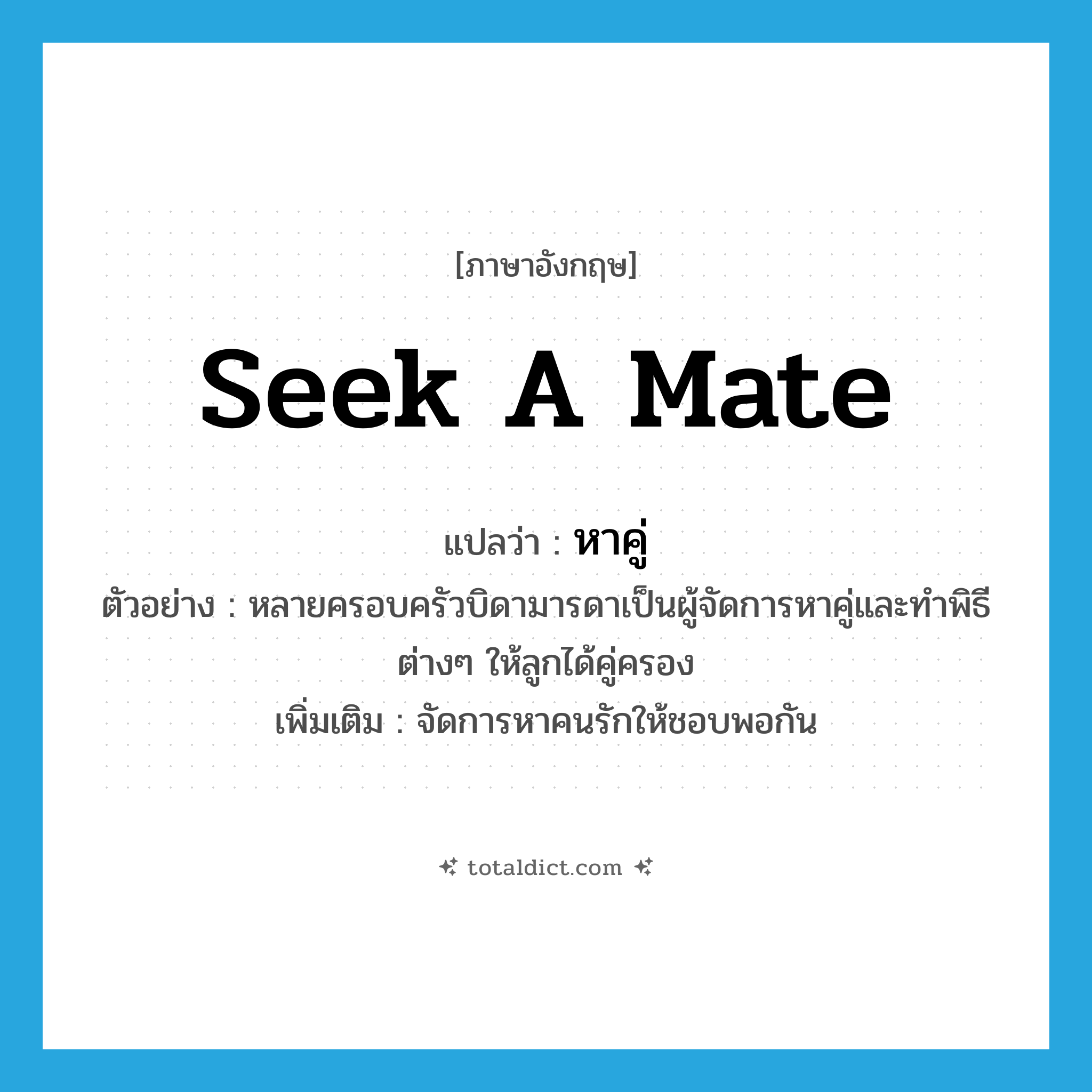 seek a mate แปลว่า?, คำศัพท์ภาษาอังกฤษ seek a mate แปลว่า หาคู่ ประเภท V ตัวอย่าง หลายครอบครัวบิดามารดาเป็นผู้จัดการหาคู่และทำพิธีต่างๆ ให้ลูกได้คู่ครอง เพิ่มเติม จัดการหาคนรักให้ชอบพอกัน หมวด V