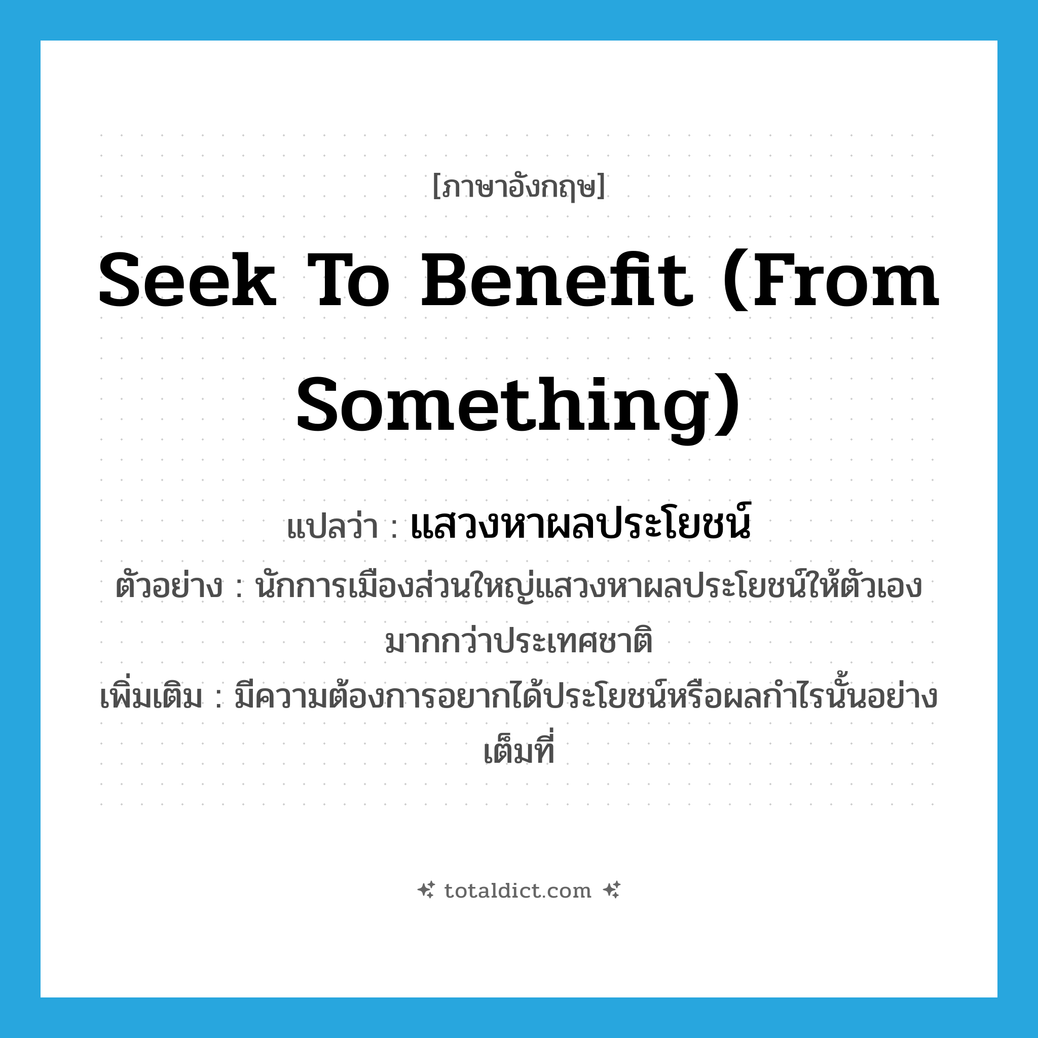 seek to benefit (from something) แปลว่า?, คำศัพท์ภาษาอังกฤษ seek to benefit (from something) แปลว่า แสวงหาผลประโยชน์ ประเภท V ตัวอย่าง นักการเมืองส่วนใหญ่แสวงหาผลประโยชน์ให้ตัวเองมากกว่าประเทศชาติ เพิ่มเติม มีความต้องการอยากได้ประโยชน์หรือผลกำไรนั้นอย่างเต็มที่ หมวด V