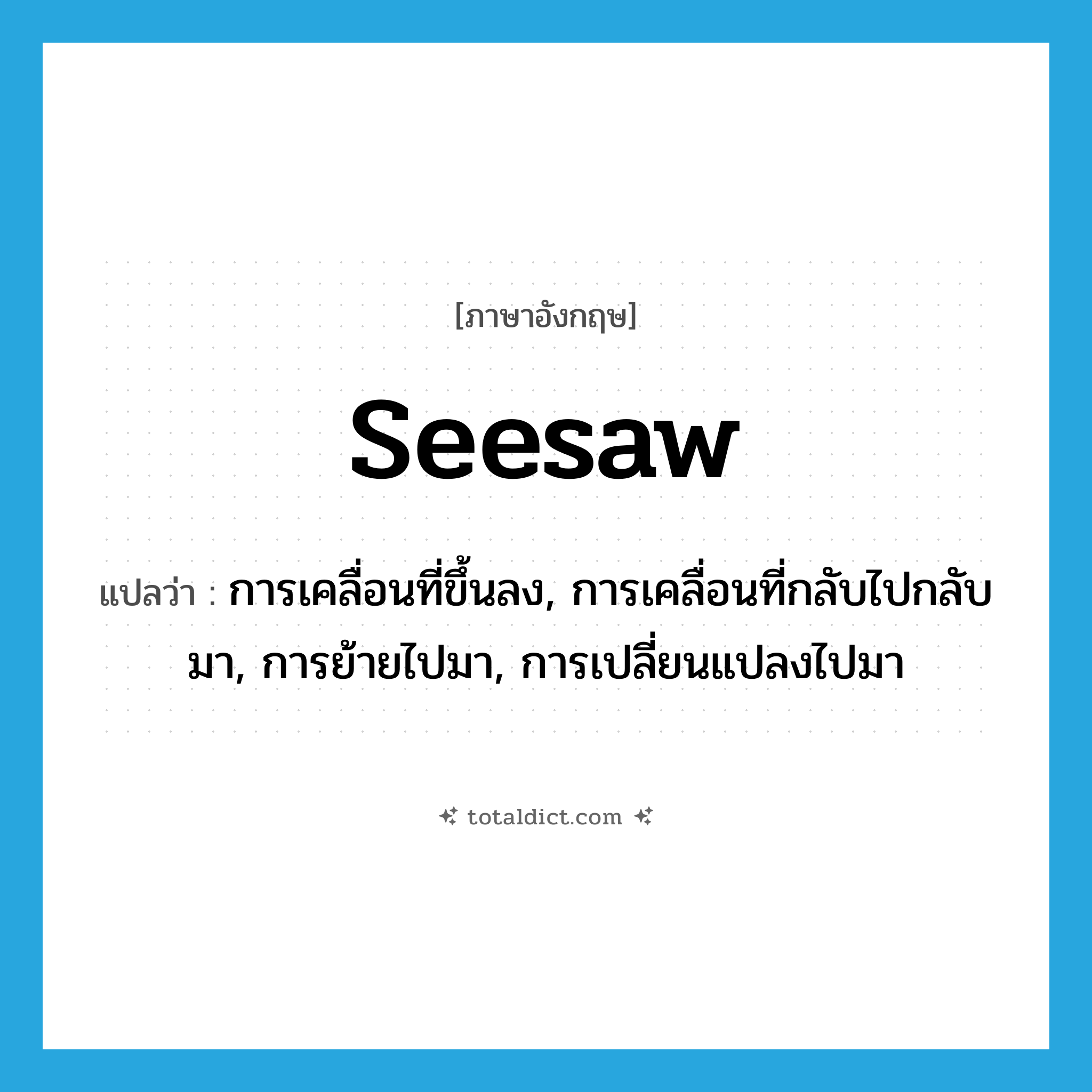 seesaw แปลว่า?, คำศัพท์ภาษาอังกฤษ seesaw แปลว่า การเคลื่อนที่ขึ้นลง, การเคลื่อนที่กลับไปกลับมา, การย้ายไปมา, การเปลี่ยนแปลงไปมา ประเภท N หมวด N