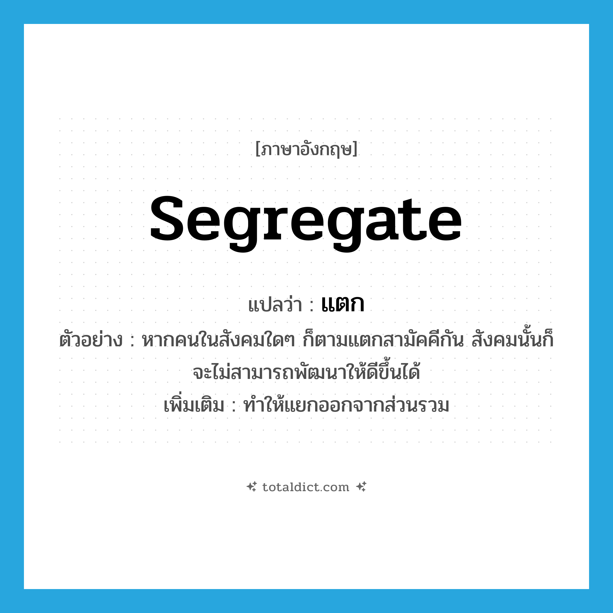 แตก ภาษาอังกฤษ?, คำศัพท์ภาษาอังกฤษ แตก แปลว่า segregate ประเภท V ตัวอย่าง หากคนในสังคมใดๆ ก็ตามแตกสามัคคีกัน สังคมนั้นก็จะไม่สามารถพัฒนาให้ดีขึ้นได้ เพิ่มเติม ทำให้แยกออกจากส่วนรวม หมวด V