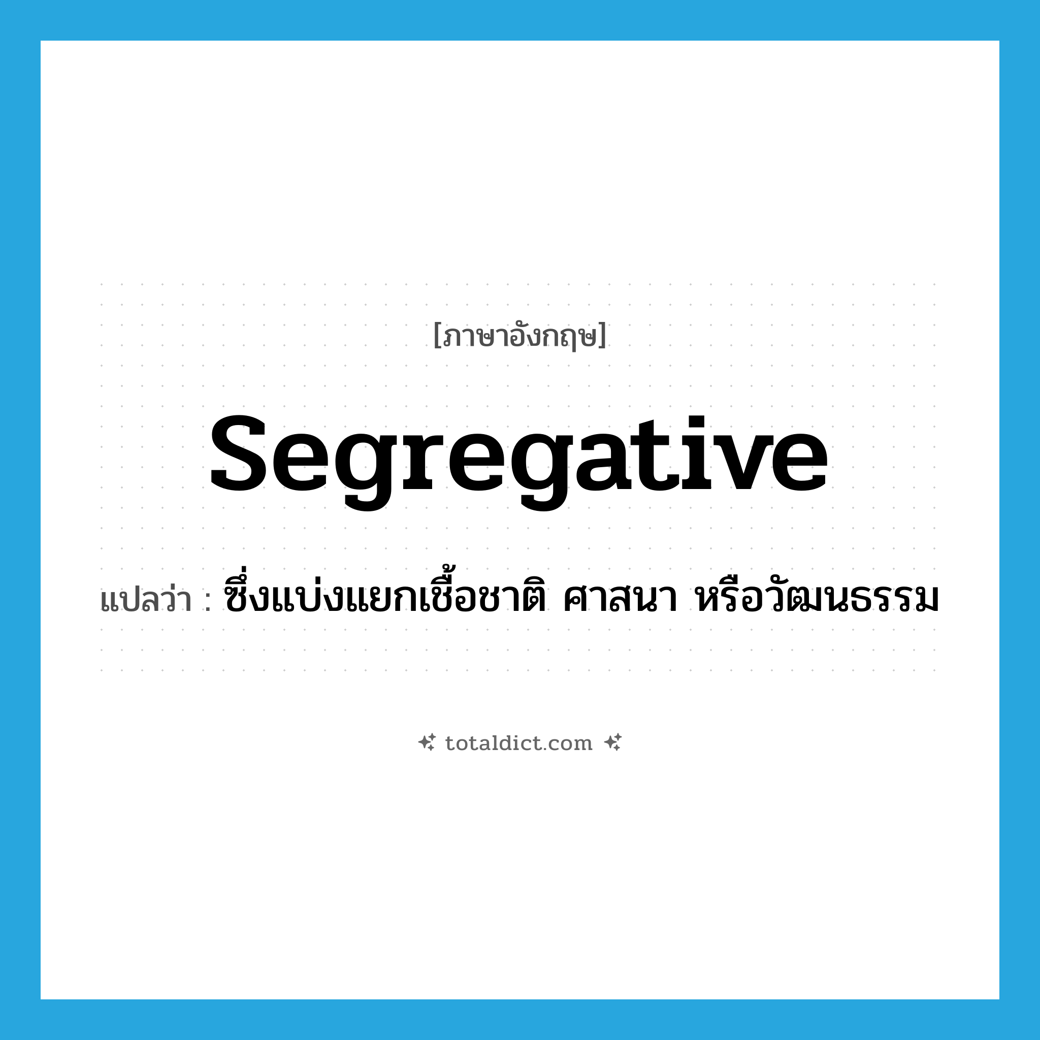 segregative แปลว่า?, คำศัพท์ภาษาอังกฤษ segregative แปลว่า ซึ่งแบ่งแยกเชื้อชาติ ศาสนา หรือวัฒนธรรม ประเภท ADJ หมวด ADJ