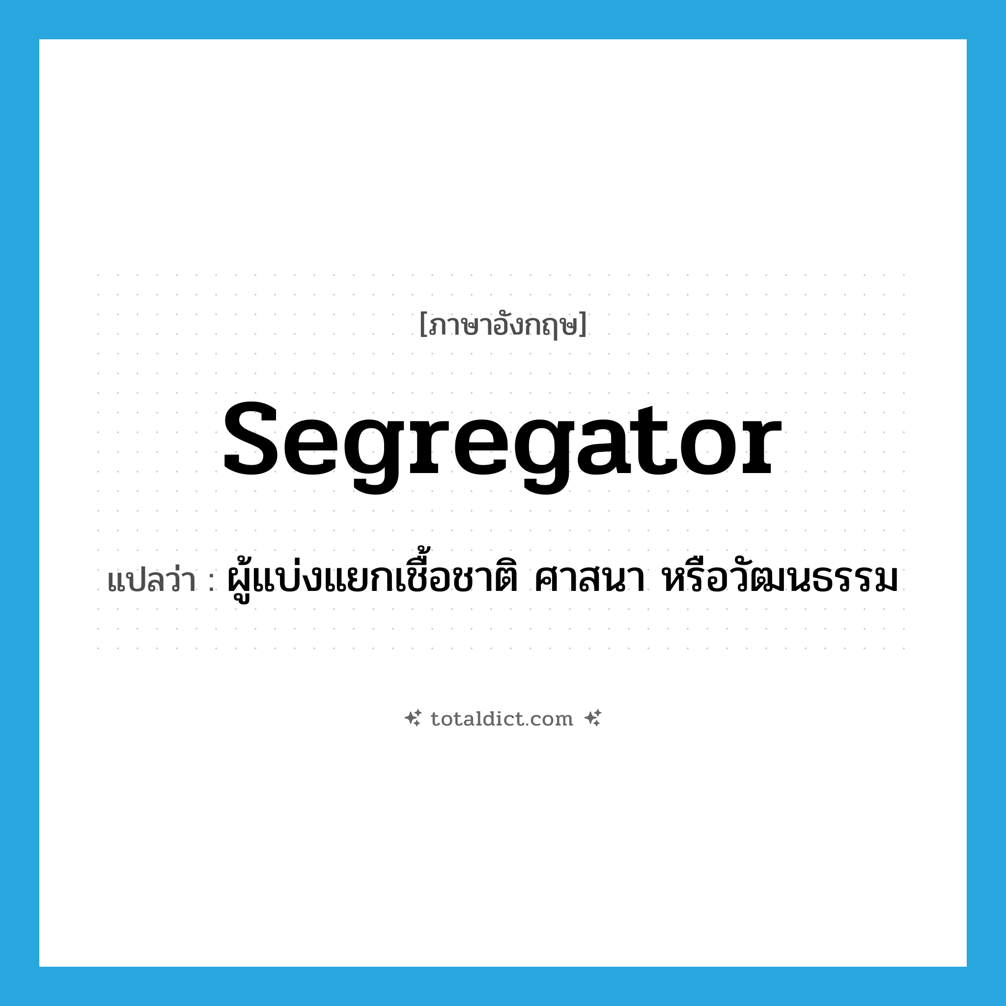 segregator แปลว่า?, คำศัพท์ภาษาอังกฤษ segregator แปลว่า ผู้แบ่งแยกเชื้อชาติ ศาสนา หรือวัฒนธรรม ประเภท N หมวด N