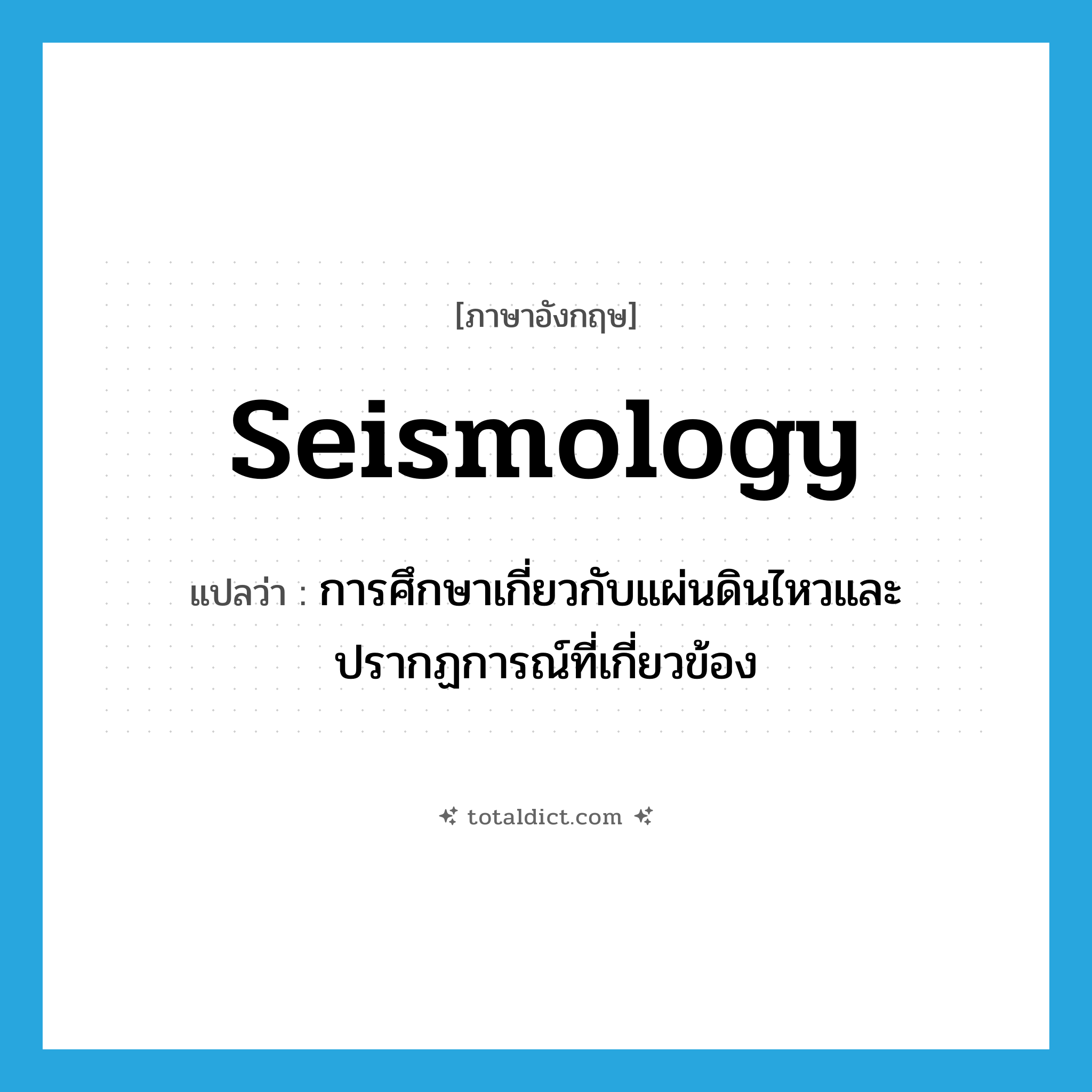 seismology แปลว่า?, คำศัพท์ภาษาอังกฤษ seismology แปลว่า การศึกษาเกี่ยวกับแผ่นดินไหวและปรากฏการณ์ที่เกี่ยวข้อง ประเภท N หมวด N