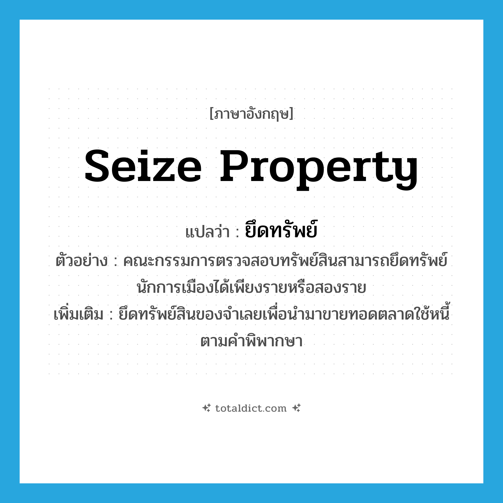 seize property แปลว่า?, คำศัพท์ภาษาอังกฤษ seize property แปลว่า ยึดทรัพย์ ประเภท V ตัวอย่าง คณะกรรมการตรวจสอบทรัพย์สินสามารถยึดทรัพย์นักการเมืองได้เพียงรายหรือสองราย เพิ่มเติม ยึดทรัพย์สินของจำเลยเพื่อนำมาขายทอดตลาดใช้หนี้ตามคำพิพากษา หมวด V