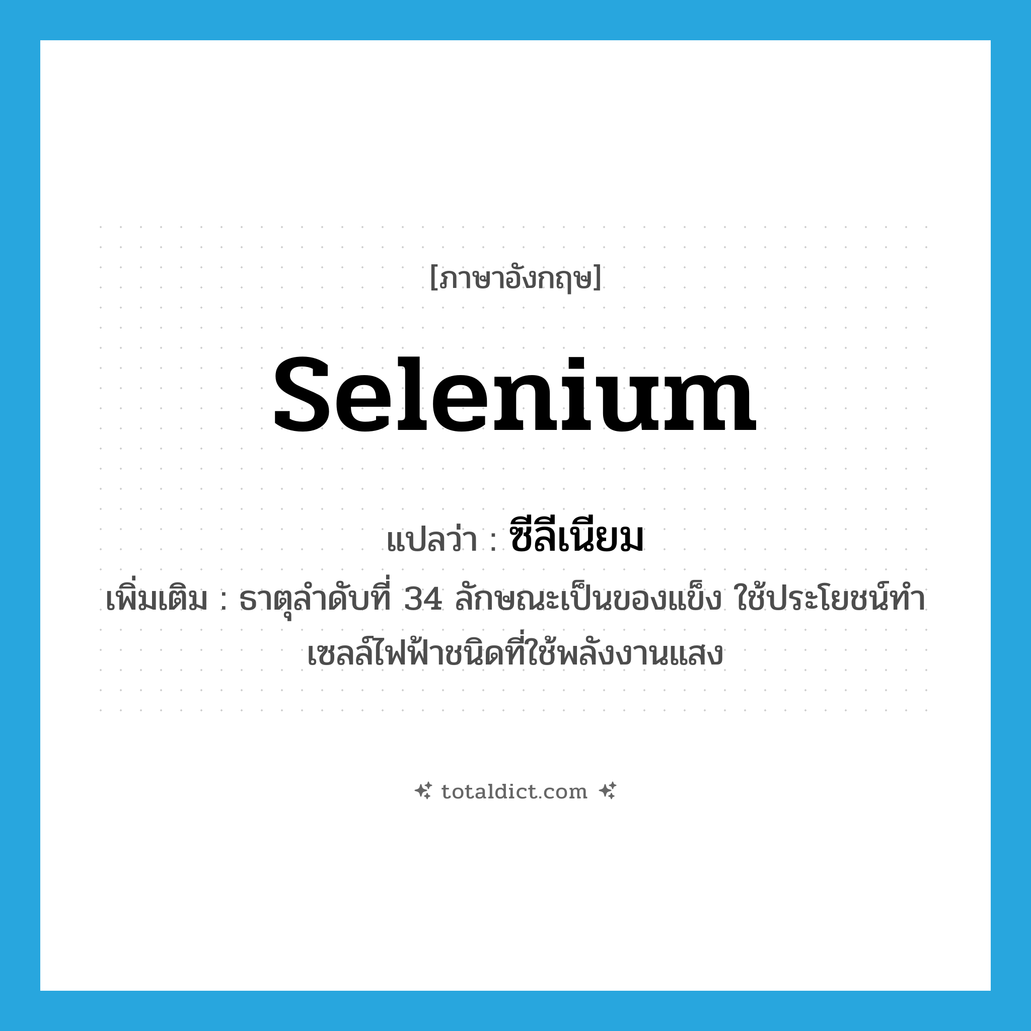 selenium แปลว่า?, คำศัพท์ภาษาอังกฤษ selenium แปลว่า ซีลีเนียม ประเภท N เพิ่มเติม ธาตุลำดับที่ 34 ลักษณะเป็นของแข็ง ใช้ประโยชน์ทำเซลล์ไฟฟ้าชนิดที่ใช้พลังงานแสง หมวด N