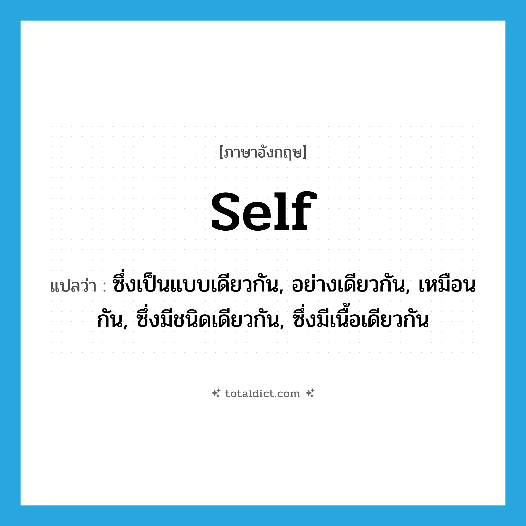 self แปลว่า?, คำศัพท์ภาษาอังกฤษ self แปลว่า ซึ่งเป็นแบบเดียวกัน, อย่างเดียวกัน, เหมือนกัน, ซึ่งมีชนิดเดียวกัน, ซึ่งมีเนื้อเดียวกัน ประเภท ADJ หมวด ADJ
