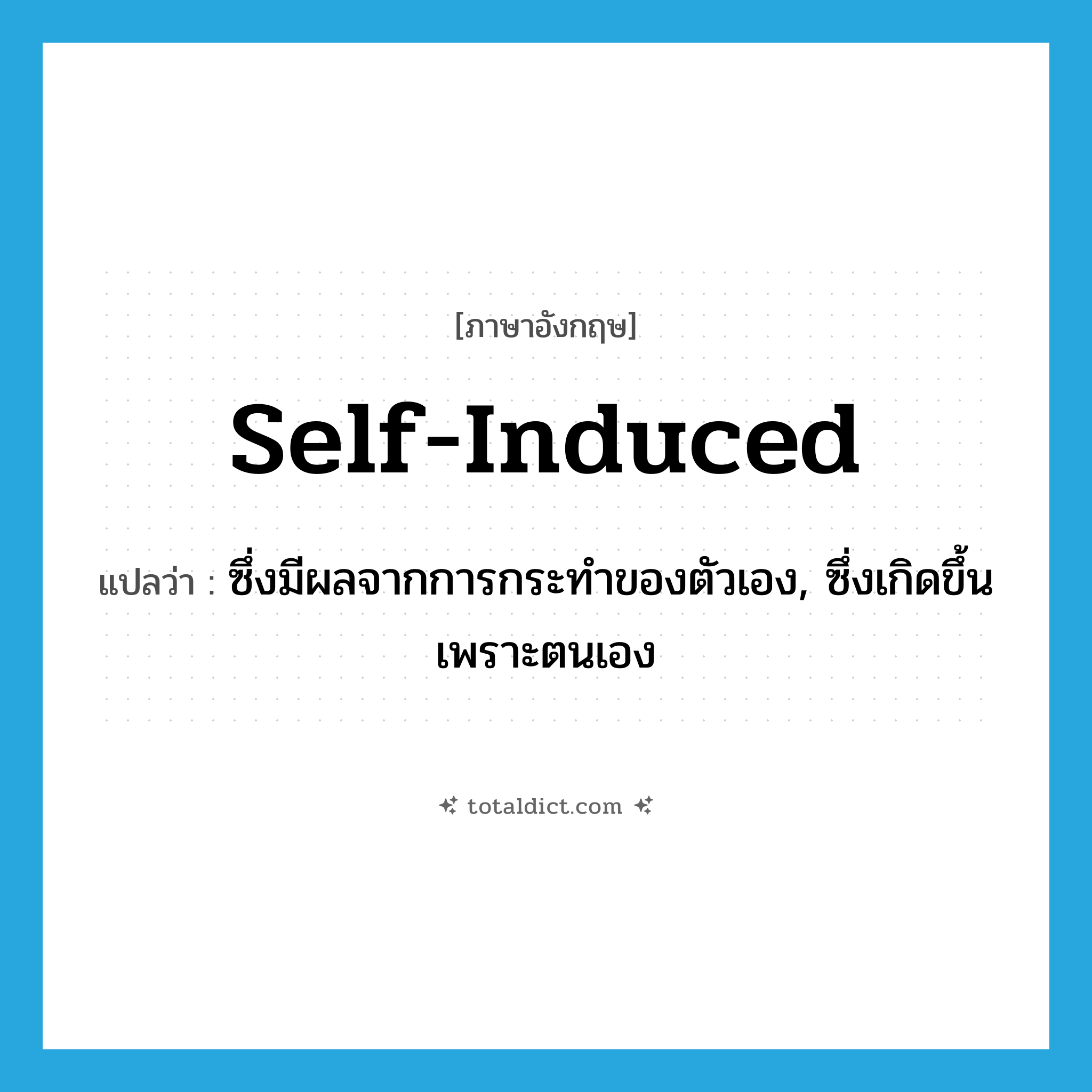 self-induced แปลว่า?, คำศัพท์ภาษาอังกฤษ self-induced แปลว่า ซึ่งมีผลจากการกระทำของตัวเอง, ซึ่งเกิดขึ้นเพราะตนเอง ประเภท ADJ หมวด ADJ