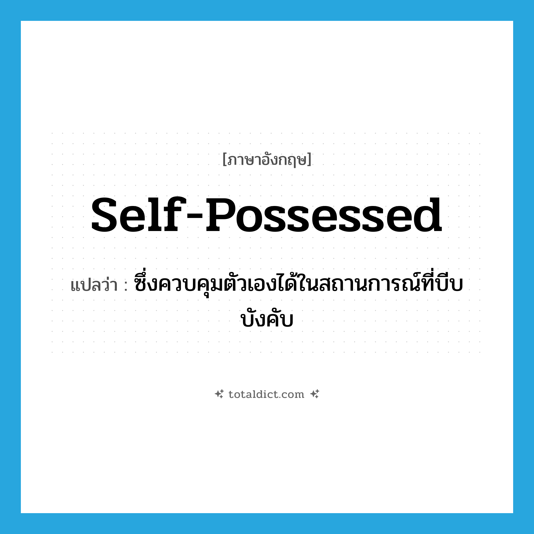 self-possessed แปลว่า?, คำศัพท์ภาษาอังกฤษ self-possessed แปลว่า ซึ่งควบคุมตัวเองได้ในสถานการณ์ที่บีบบังคับ ประเภท ADJ หมวด ADJ