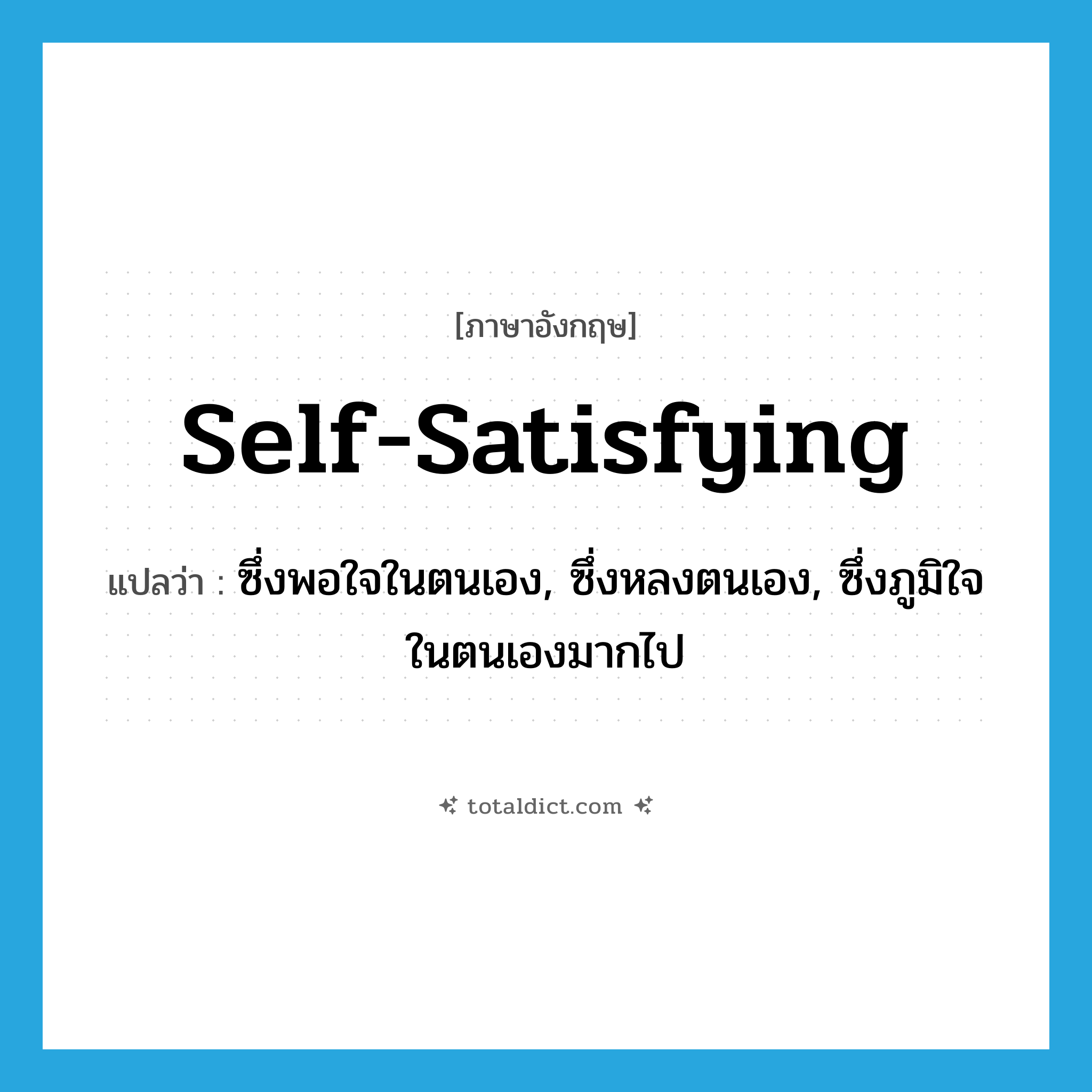 self-satisfying แปลว่า?, คำศัพท์ภาษาอังกฤษ self-satisfying แปลว่า ซึ่งพอใจในตนเอง, ซึ่งหลงตนเอง, ซึ่งภูมิใจในตนเองมากไป ประเภท ADJ หมวด ADJ