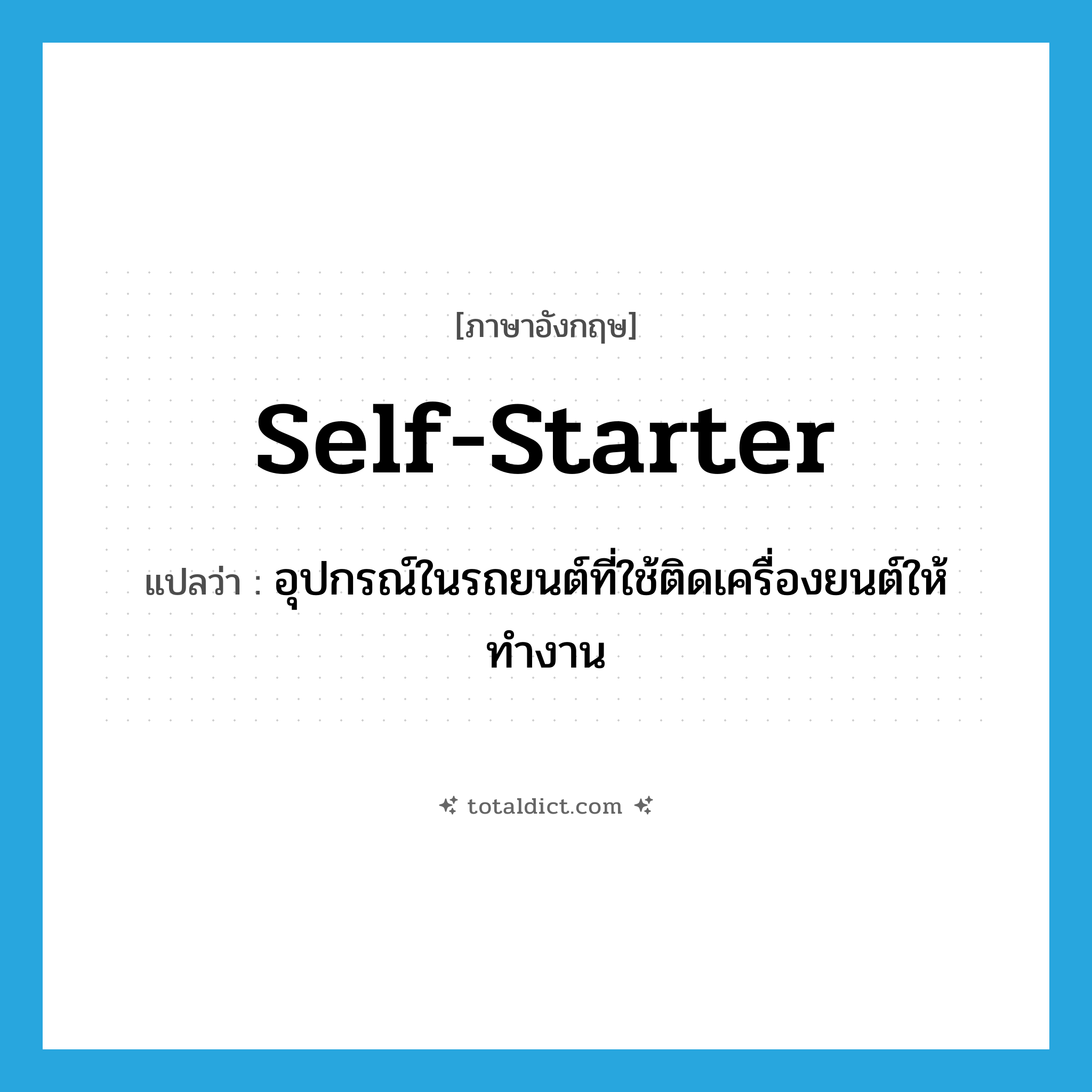 self-starter แปลว่า?, คำศัพท์ภาษาอังกฤษ self-starter แปลว่า อุปกรณ์ในรถยนต์ที่ใช้ติดเครื่องยนต์ให้ทำงาน ประเภท N หมวด N