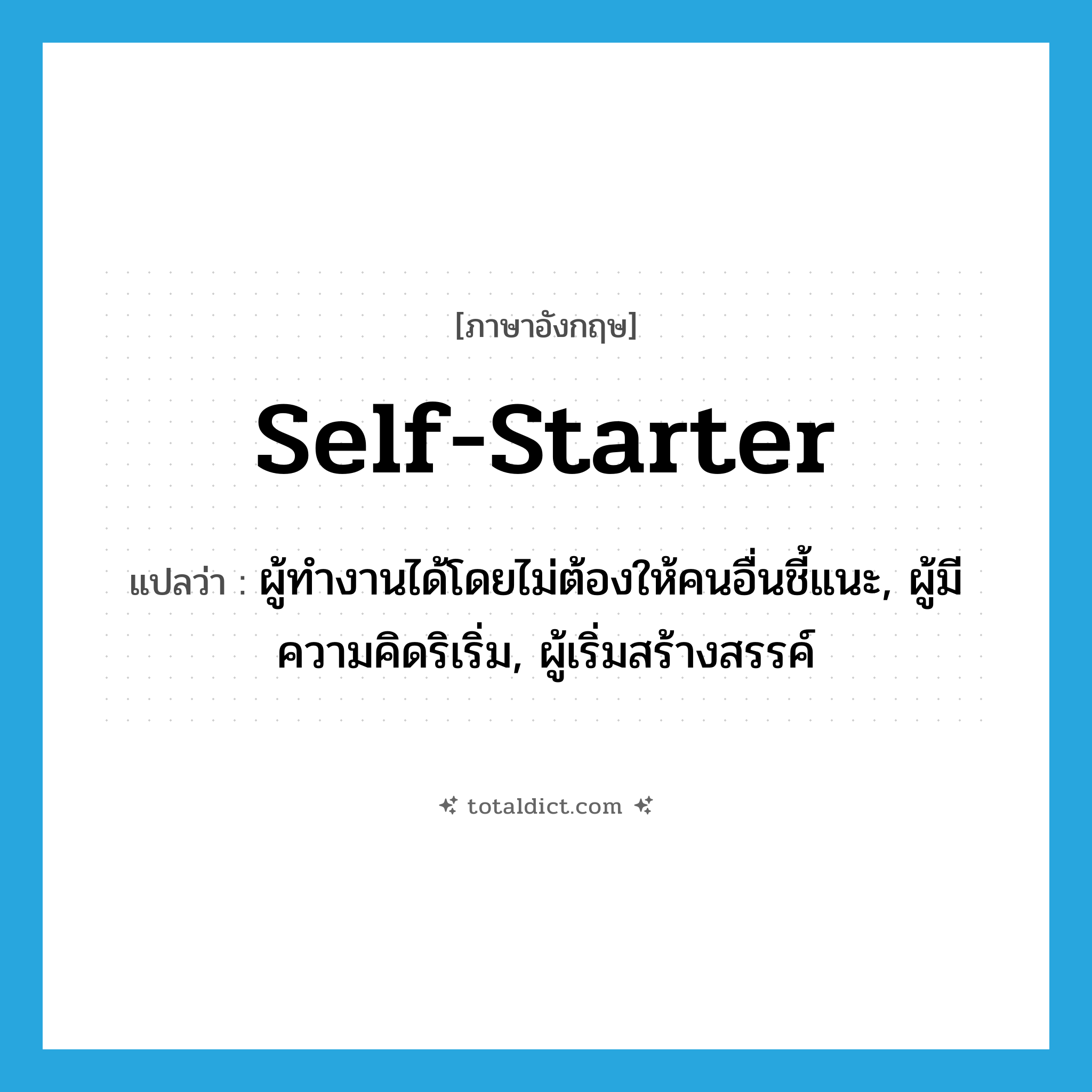 self-starter แปลว่า?, คำศัพท์ภาษาอังกฤษ self-starter แปลว่า ผู้ทำงานได้โดยไม่ต้องให้คนอื่นชี้แนะ, ผู้มีความคิดริเริ่ม, ผู้เริ่มสร้างสรรค์ ประเภท N หมวด N